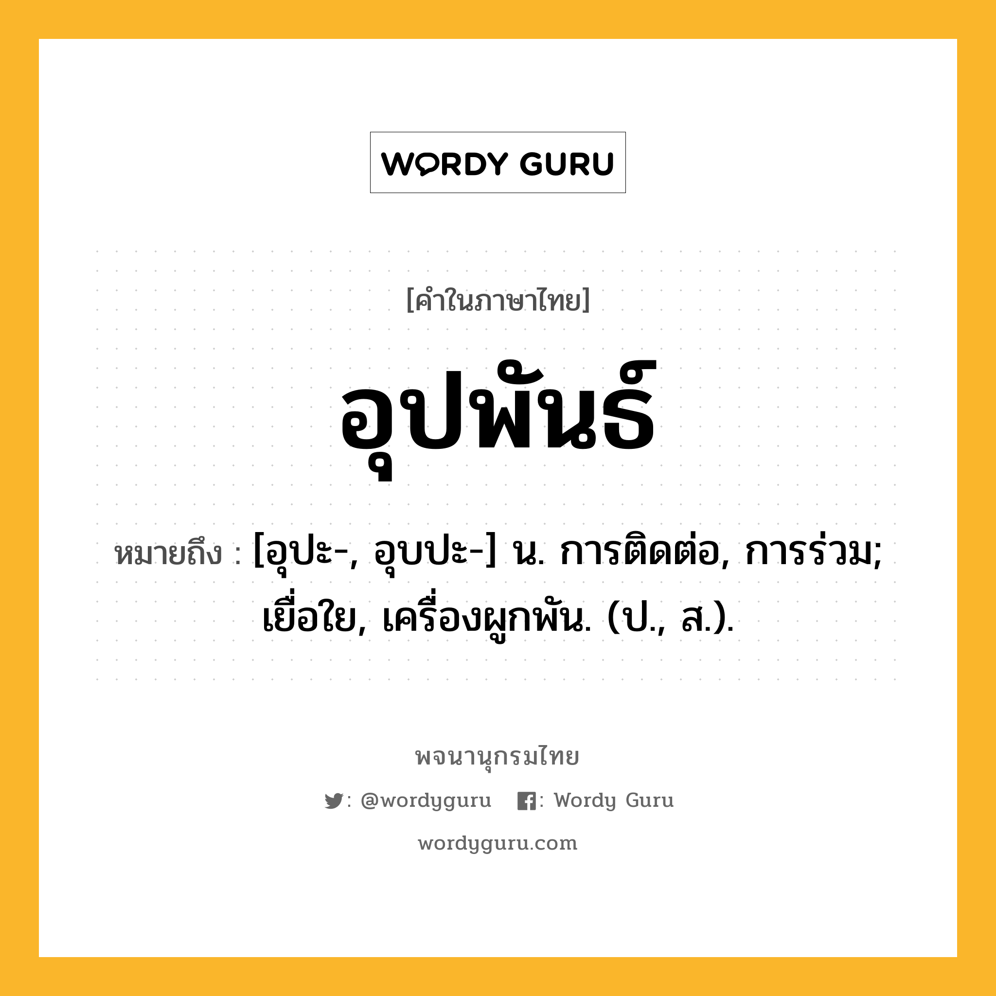 อุปพันธ์ หมายถึงอะไร?, คำในภาษาไทย อุปพันธ์ หมายถึง [อุปะ-, อุบปะ-] น. การติดต่อ, การร่วม; เยื่อใย, เครื่องผูกพัน. (ป., ส.).