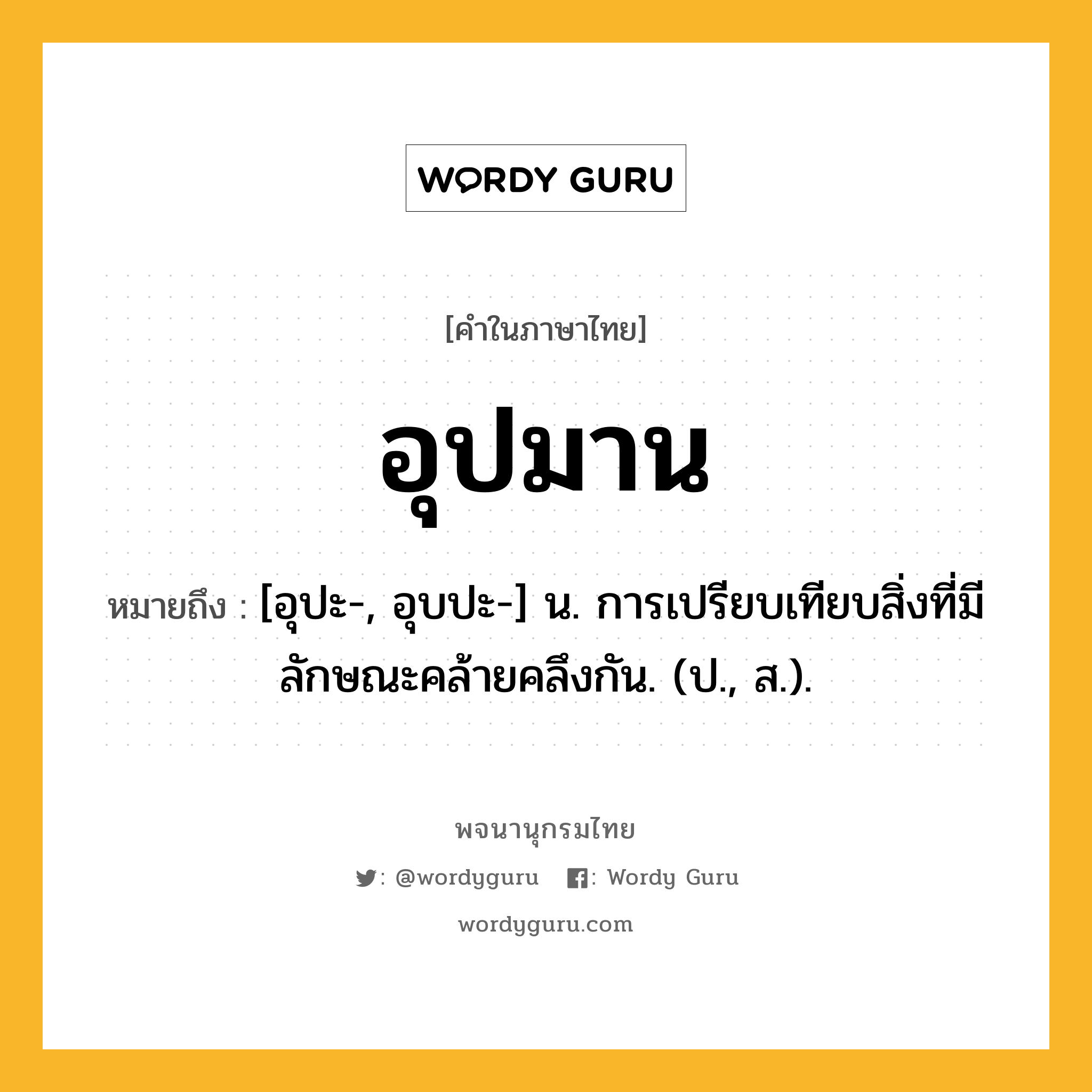 อุปมาน หมายถึงอะไร?, คำในภาษาไทย อุปมาน หมายถึง [อุปะ-, อุบปะ-] น. การเปรียบเทียบสิ่งที่มีลักษณะคล้ายคลึงกัน. (ป., ส.).