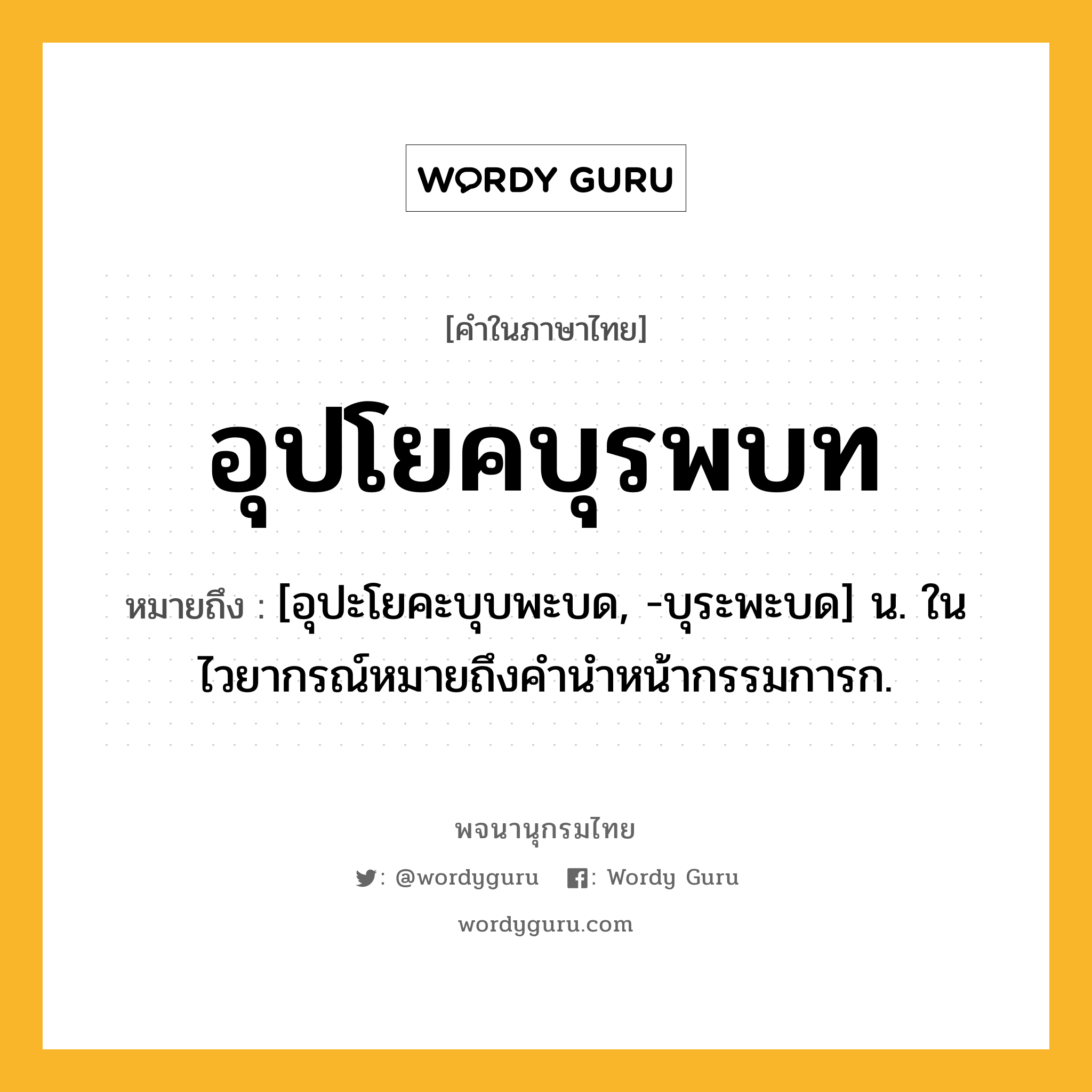 อุปโยคบุรพบท หมายถึงอะไร?, คำในภาษาไทย อุปโยคบุรพบท หมายถึง [อุปะโยคะบุบพะบด, -บุระพะบด] น. ในไวยากรณ์หมายถึงคํานําหน้ากรรมการก.