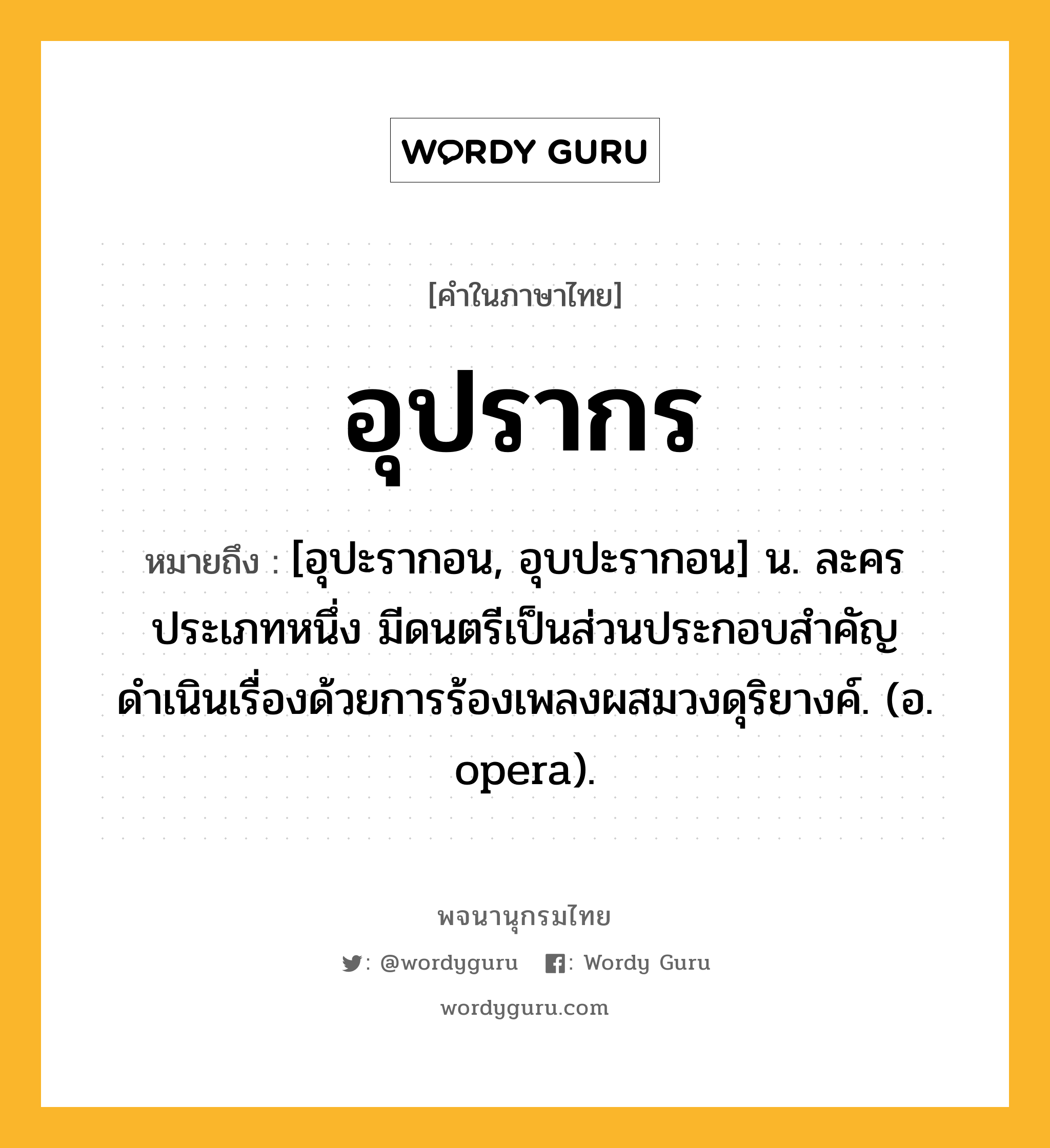 อุปรากร ความหมาย หมายถึงอะไร?, คำในภาษาไทย อุปรากร หมายถึง [อุปะรากอน, อุบปะรากอน] น. ละครประเภทหนึ่ง มีดนตรีเป็นส่วนประกอบสำคัญ ดำเนินเรื่องด้วยการร้องเพลงผสมวงดุริยางค์. (อ. opera).