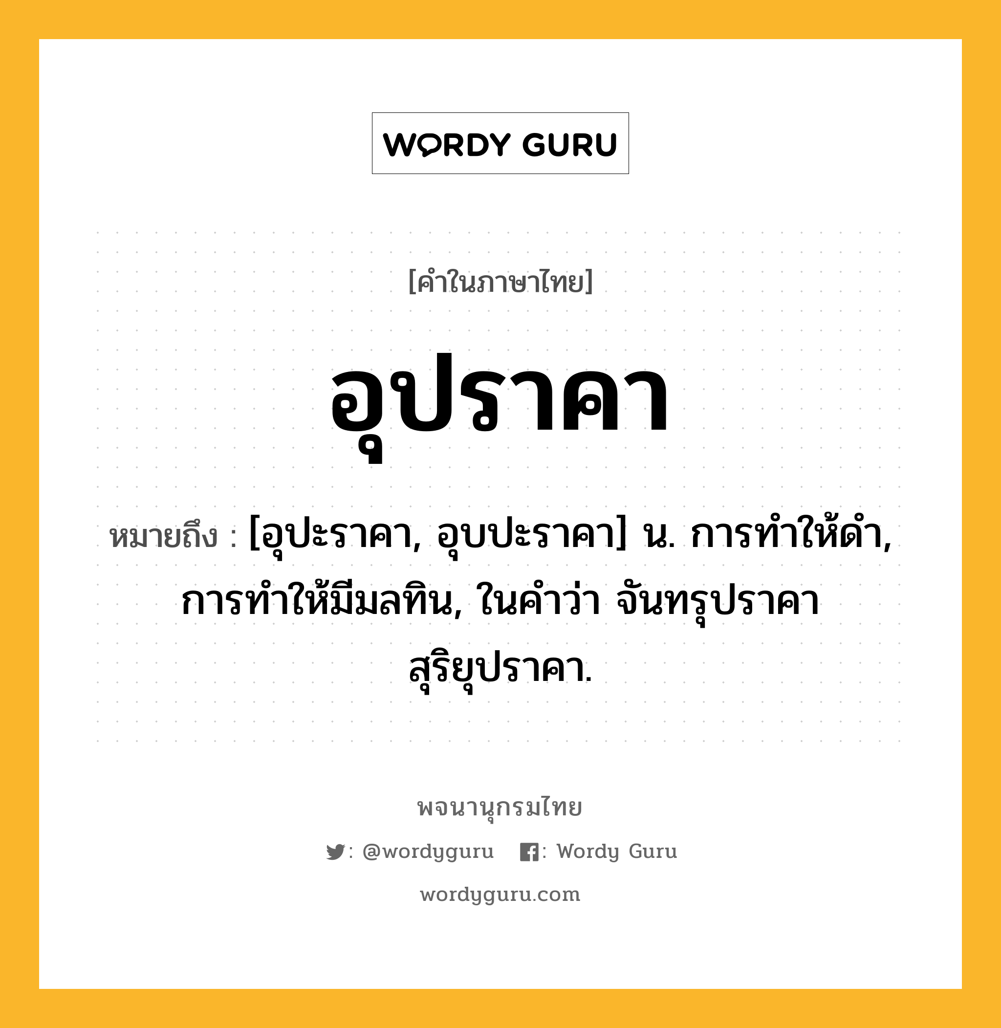 อุปราคา หมายถึงอะไร?, คำในภาษาไทย อุปราคา หมายถึง [อุปะราคา, อุบปะราคา] น. การทําให้ดํา, การทําให้มีมลทิน, ในคําว่า จันทรุปราคา สุริยุปราคา.