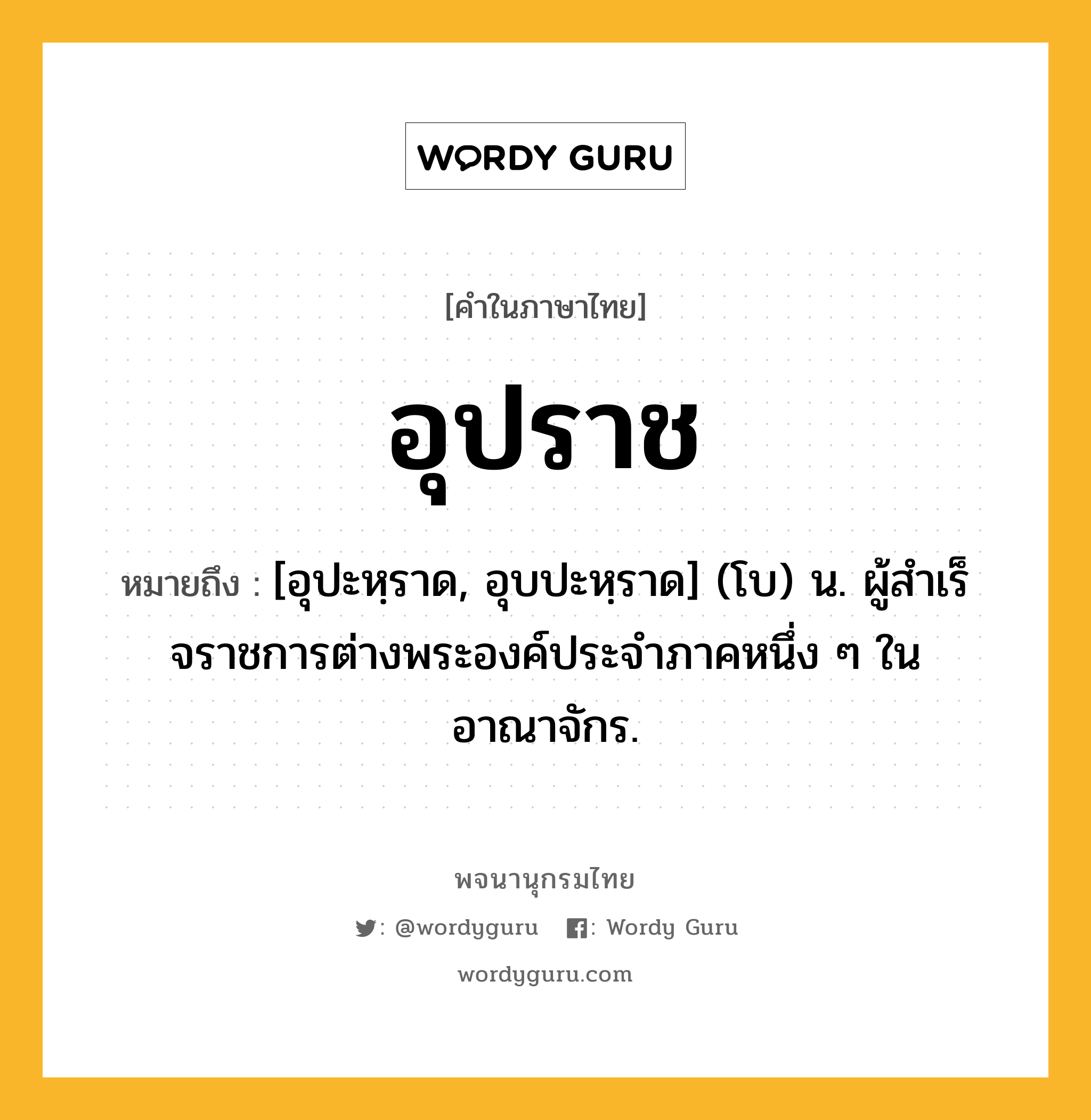 อุปราช หมายถึงอะไร?, คำในภาษาไทย อุปราช หมายถึง [อุปะหฺราด, อุบปะหฺราด] (โบ) น. ผู้สําเร็จราชการต่างพระองค์ประจําภาคหนึ่ง ๆ ในอาณาจักร.