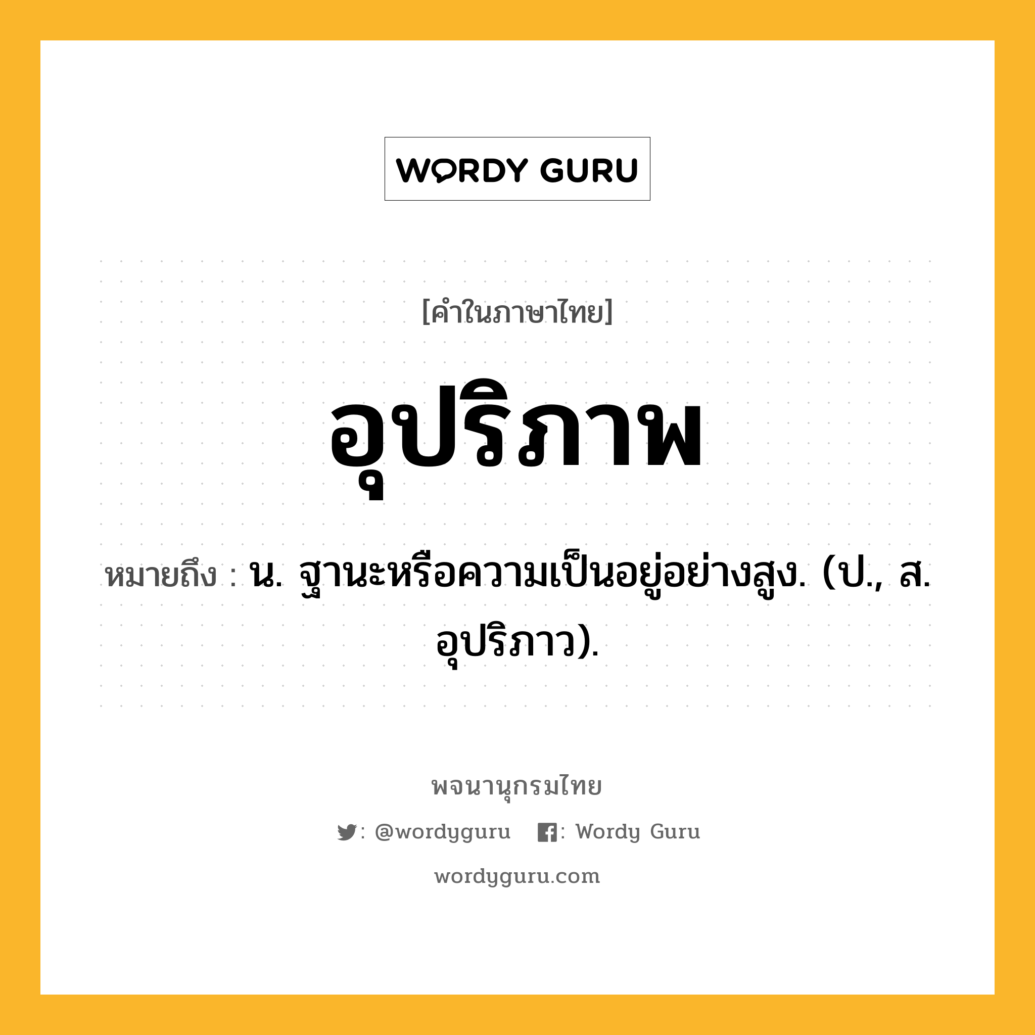 อุปริภาพ หมายถึงอะไร?, คำในภาษาไทย อุปริภาพ หมายถึง น. ฐานะหรือความเป็นอยู่อย่างสูง. (ป., ส. อุปริภาว).