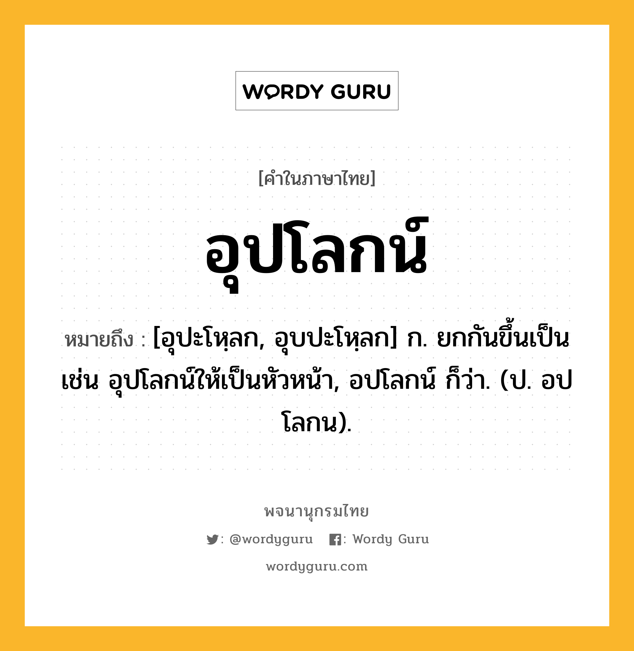 อุปโลกน์ หมายถึงอะไร?, คำในภาษาไทย อุปโลกน์ หมายถึง [อุปะโหฺลก, อุบปะโหฺลก] ก. ยกกันขึ้นเป็น เช่น อุปโลกน์ให้เป็นหัวหน้า, อปโลกน์ ก็ว่า. (ป. อปโลกน).