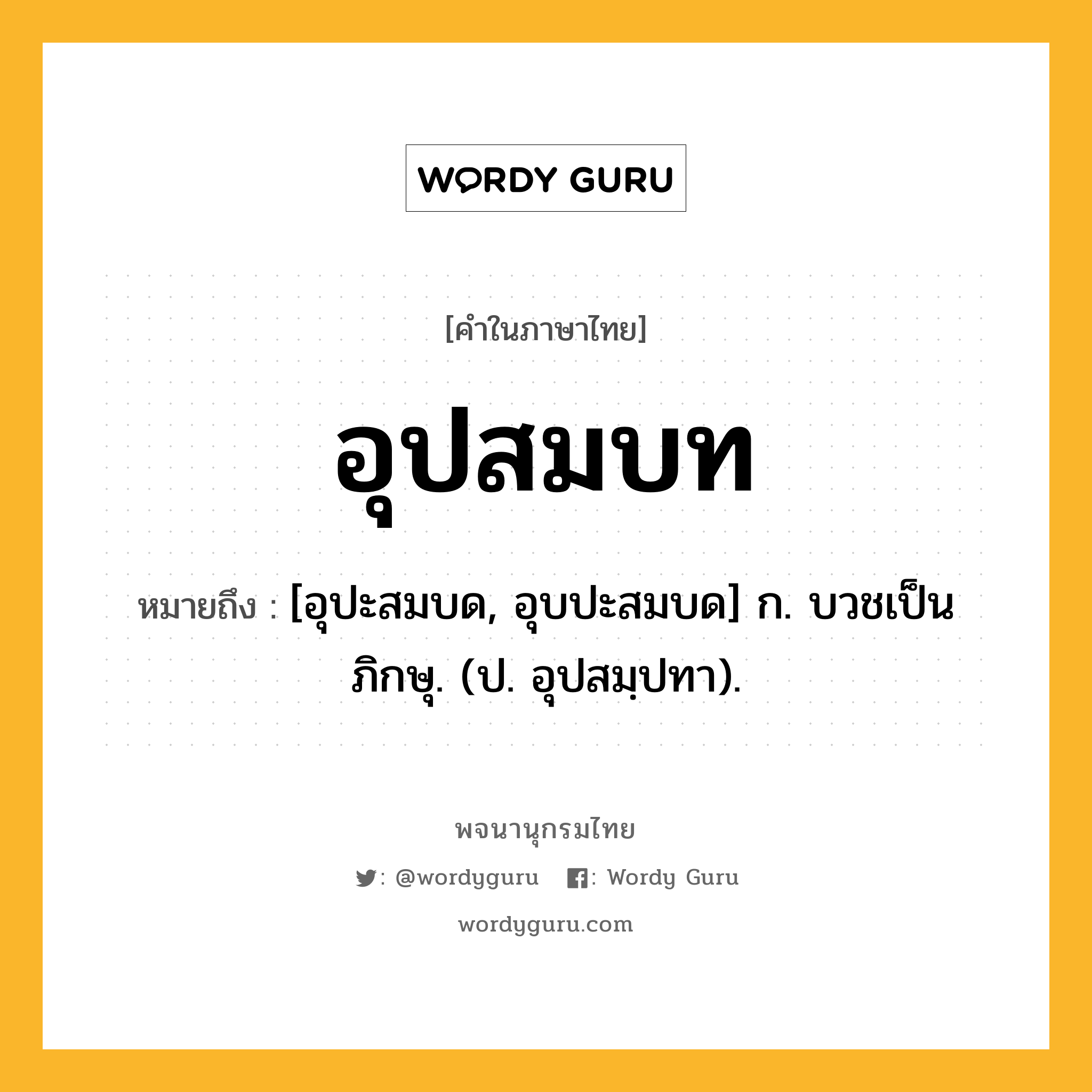 อุปสมบท หมายถึงอะไร?, คำในภาษาไทย อุปสมบท หมายถึง [อุปะสมบด, อุบปะสมบด] ก. บวชเป็นภิกษุ. (ป. อุปสมฺปทา).