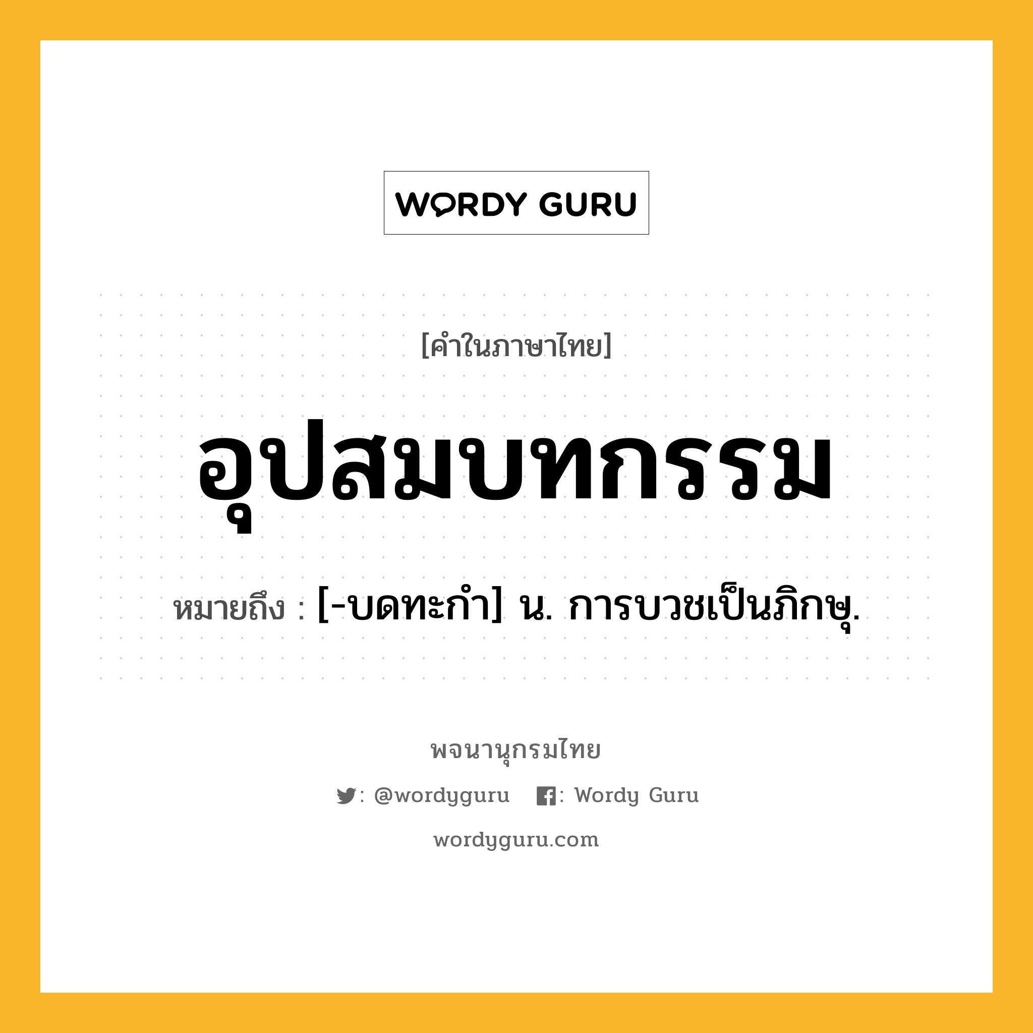 อุปสมบทกรรม หมายถึงอะไร?, คำในภาษาไทย อุปสมบทกรรม หมายถึง [-บดทะกำ] น. การบวชเป็นภิกษุ.