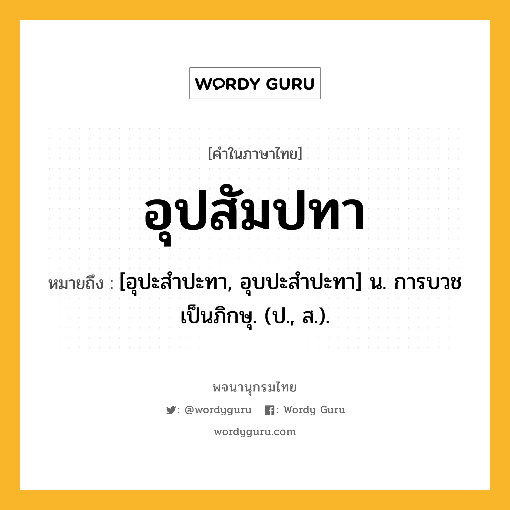 อุปสัมปทา หมายถึงอะไร?, คำในภาษาไทย อุปสัมปทา หมายถึง [อุปะสำปะทา, อุบปะสำปะทา] น. การบวชเป็นภิกษุ. (ป., ส.).