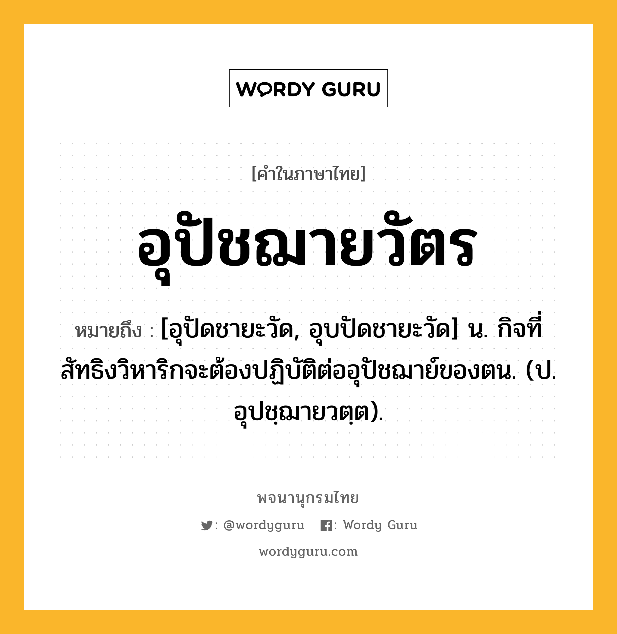 อุปัชฌายวัตร หมายถึงอะไร?, คำในภาษาไทย อุปัชฌายวัตร หมายถึง [อุปัดชายะวัด, อุบปัดชายะวัด] น. กิจที่สัทธิงวิหาริกจะต้องปฏิบัติต่ออุปัชฌาย์ของตน. (ป. อุปชฺฌายวตฺต).