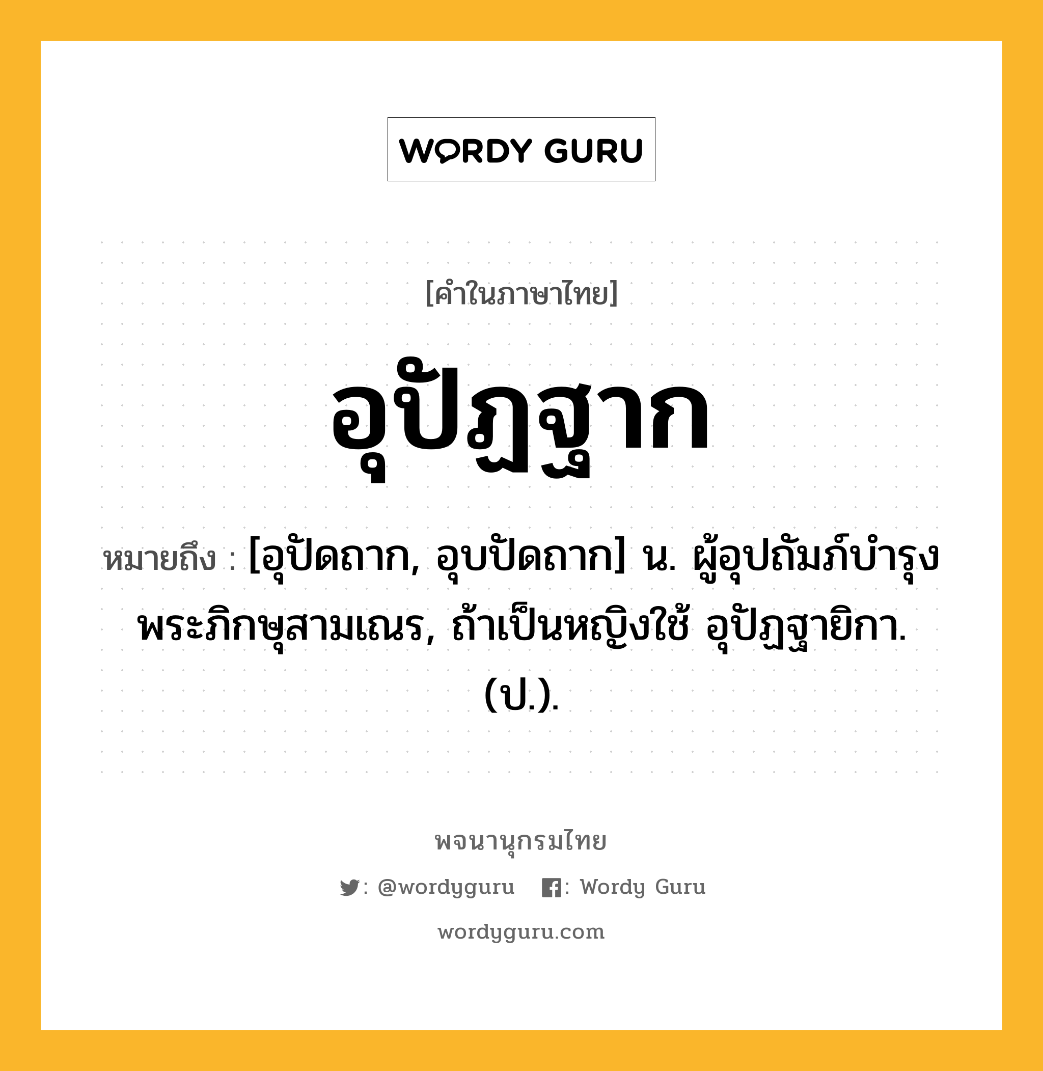 อุปัฏฐาก ความหมาย หมายถึงอะไร?, คำในภาษาไทย อุปัฏฐาก หมายถึง [อุปัดถาก, อุบปัดถาก] น. ผู้อุปถัมภ์บํารุงพระภิกษุสามเณร, ถ้าเป็นหญิงใช้ อุปัฏฐายิกา. (ป.).