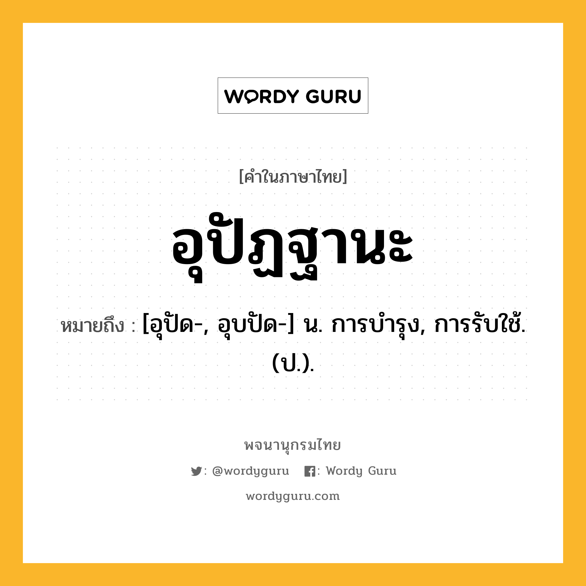 อุปัฏฐานะ หมายถึงอะไร?, คำในภาษาไทย อุปัฏฐานะ หมายถึง [อุปัด-, อุบปัด-] น. การบํารุง, การรับใช้. (ป.).