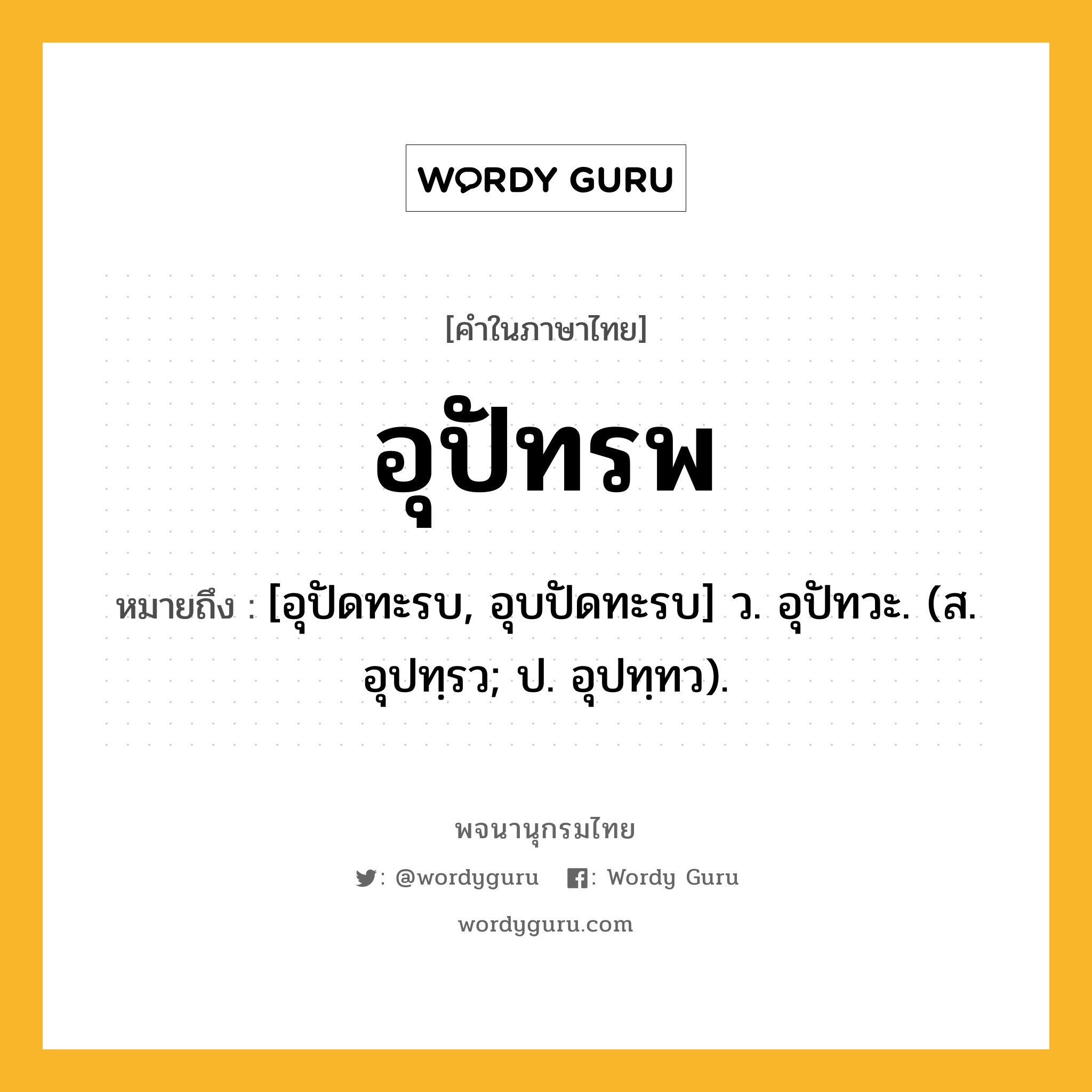 อุปัทรพ ความหมาย หมายถึงอะไร?, คำในภาษาไทย อุปัทรพ หมายถึง [อุปัดทะรบ, อุบปัดทะรบ] ว. อุปัทวะ. (ส. อุปทฺรว; ป. อุปทฺทว).