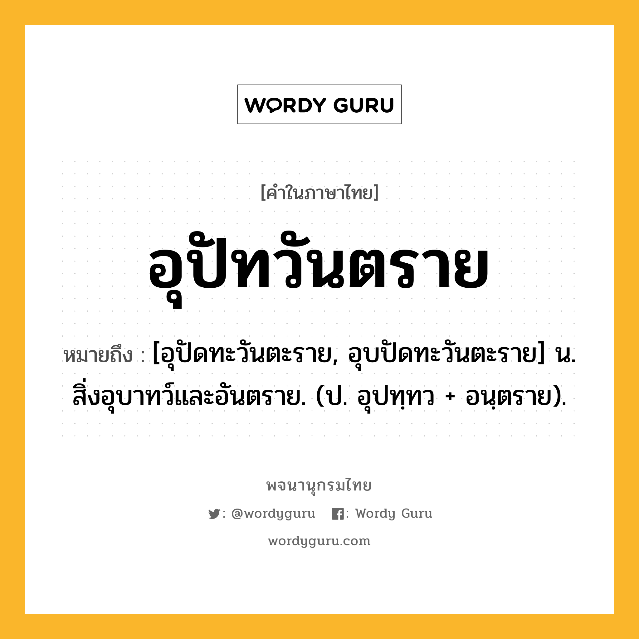 อุปัทวันตราย หมายถึงอะไร?, คำในภาษาไทย อุปัทวันตราย หมายถึง [อุปัดทะวันตะราย, อุบปัดทะวันตะราย] น. สิ่งอุบาทว์และอันตราย. (ป. อุปทฺทว + อนฺตราย).