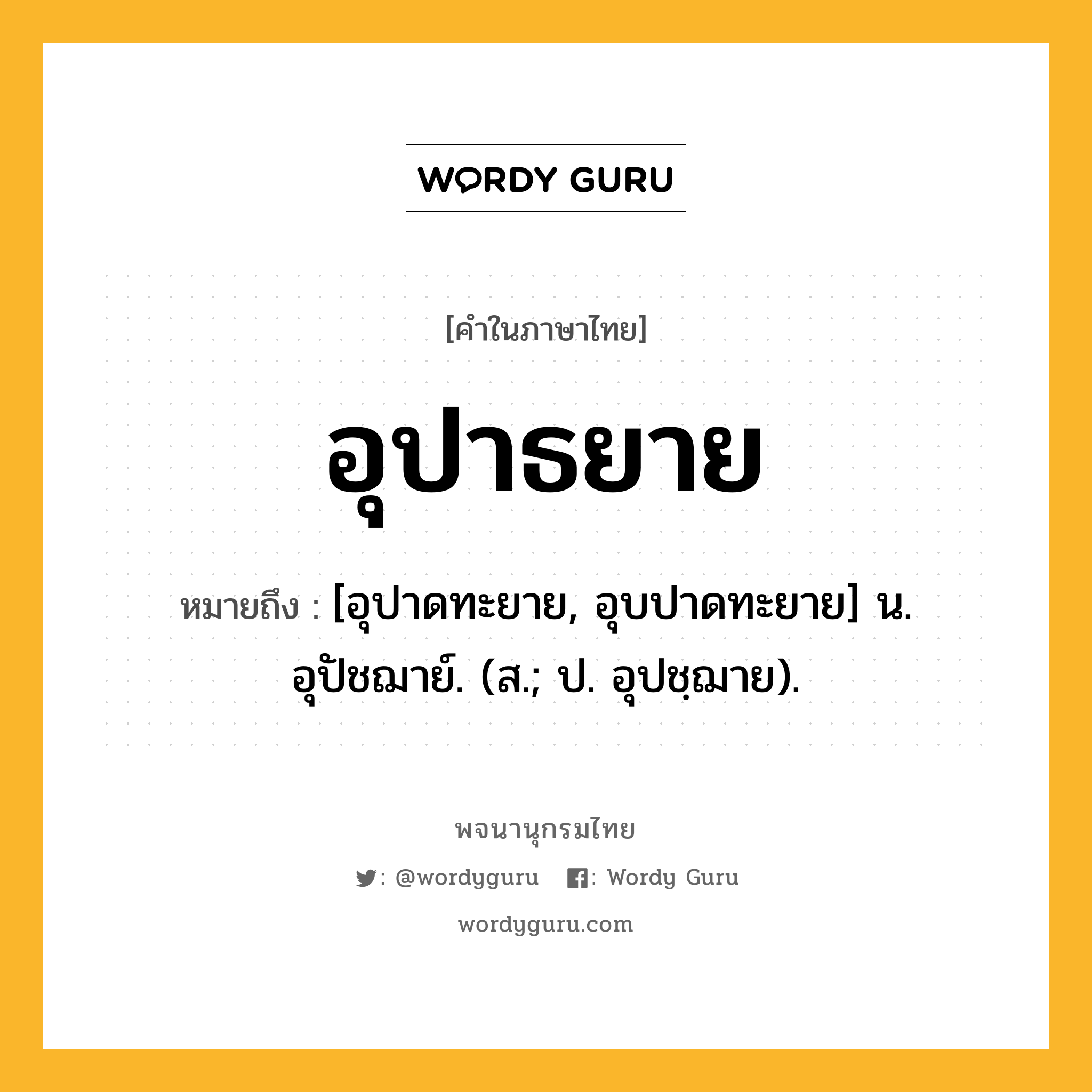 อุปาธยาย หมายถึงอะไร?, คำในภาษาไทย อุปาธยาย หมายถึง [อุปาดทะยาย, อุบปาดทะยาย] น. อุปัชฌาย์. (ส.; ป. อุปชฺฌาย).