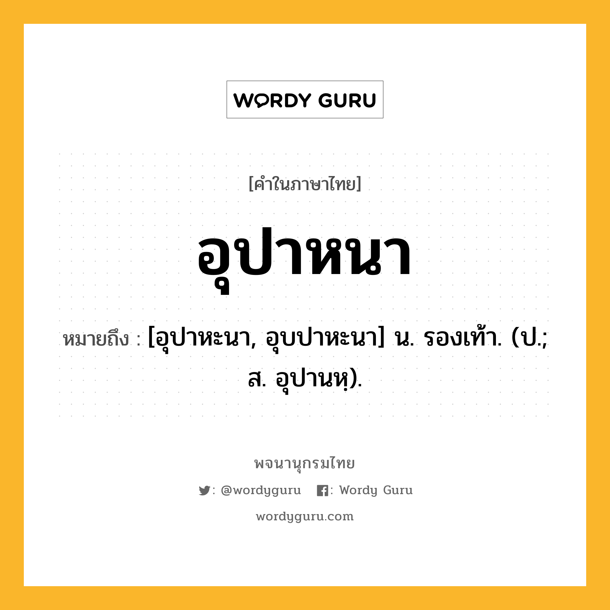 อุปาหนา หมายถึงอะไร?, คำในภาษาไทย อุปาหนา หมายถึง [อุปาหะนา, อุบปาหะนา] น. รองเท้า. (ป.; ส. อุปานหฺ).