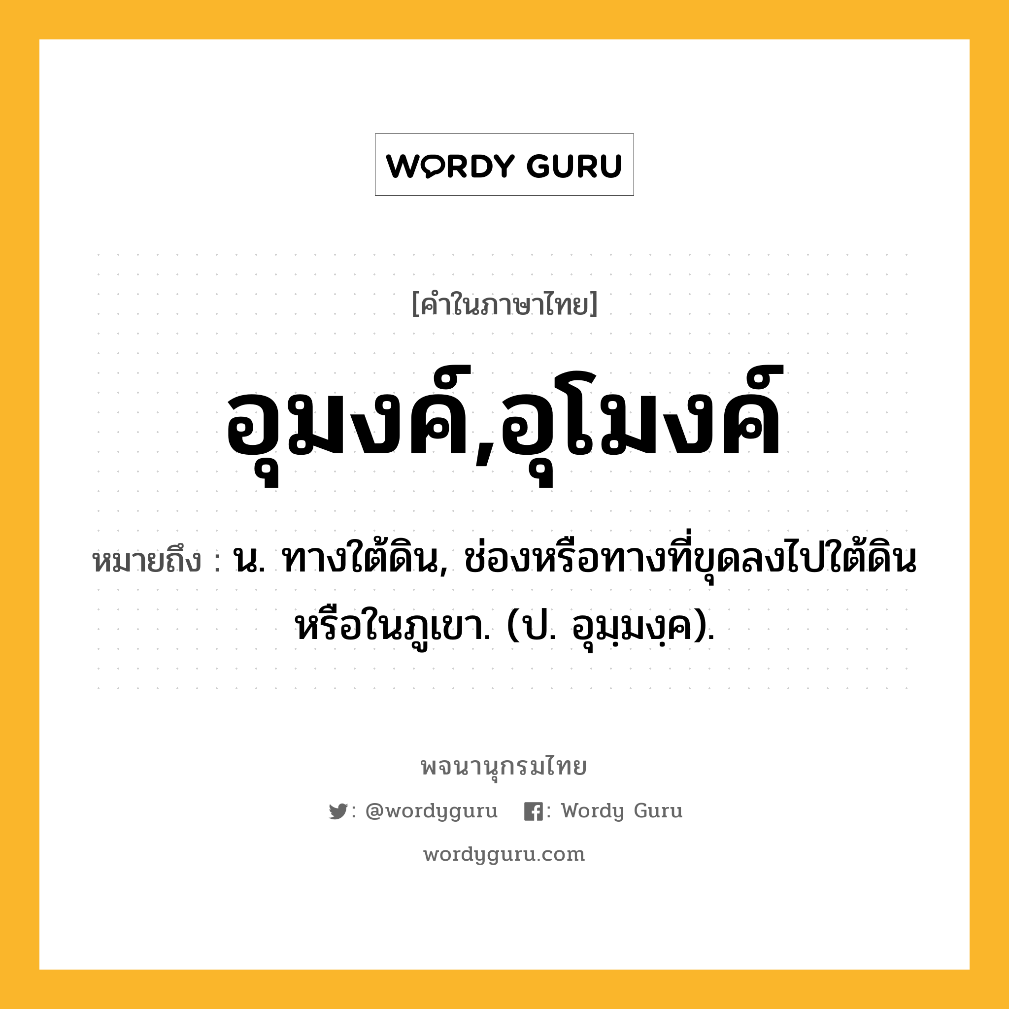 อุมงค์,อุโมงค์ หมายถึงอะไร?, คำในภาษาไทย อุมงค์,อุโมงค์ หมายถึง น. ทางใต้ดิน, ช่องหรือทางที่ขุดลงไปใต้ดินหรือในภูเขา. (ป. อุมฺมงฺค).