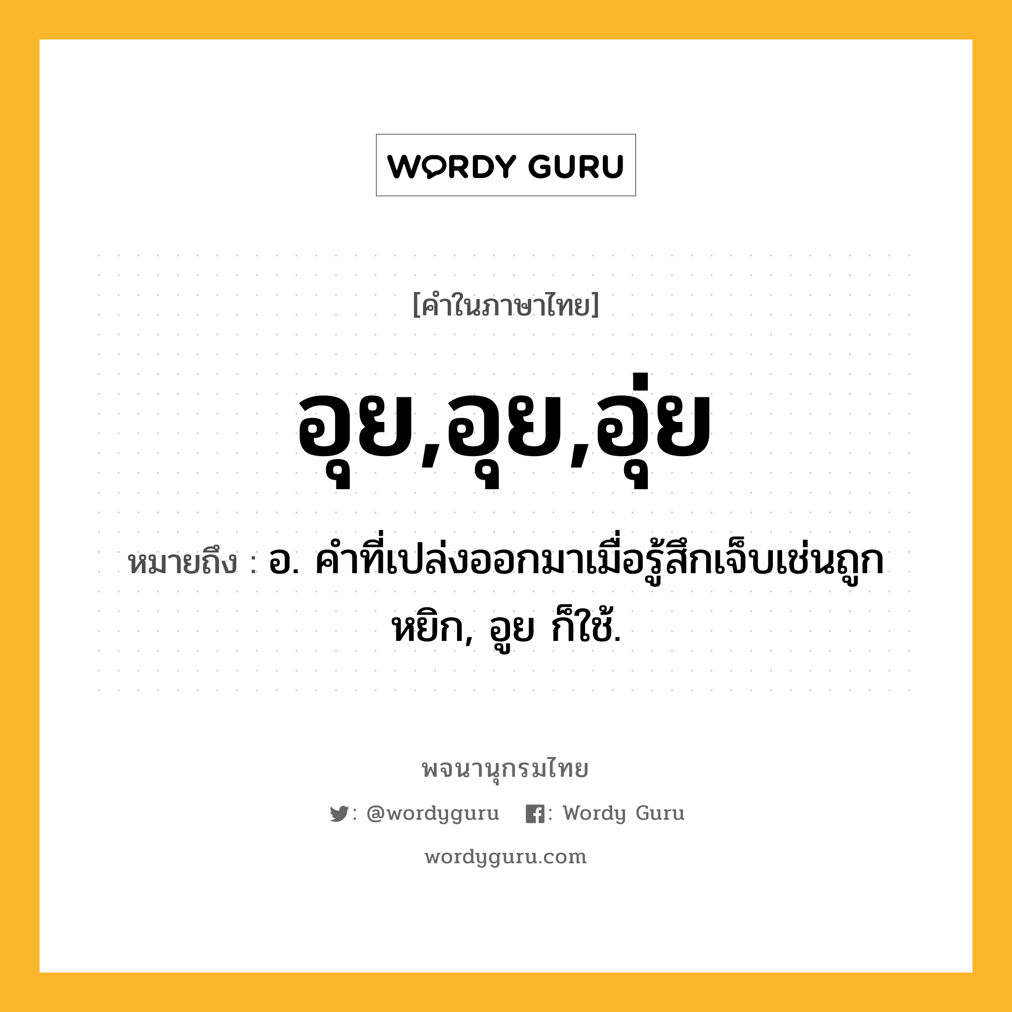 อุย,อุย,อุ่ย หมายถึงอะไร?, คำในภาษาไทย อุย,อุย,อุ่ย หมายถึง อ. คําที่เปล่งออกมาเมื่อรู้สึกเจ็บเช่นถูกหยิก, อูย ก็ใช้.