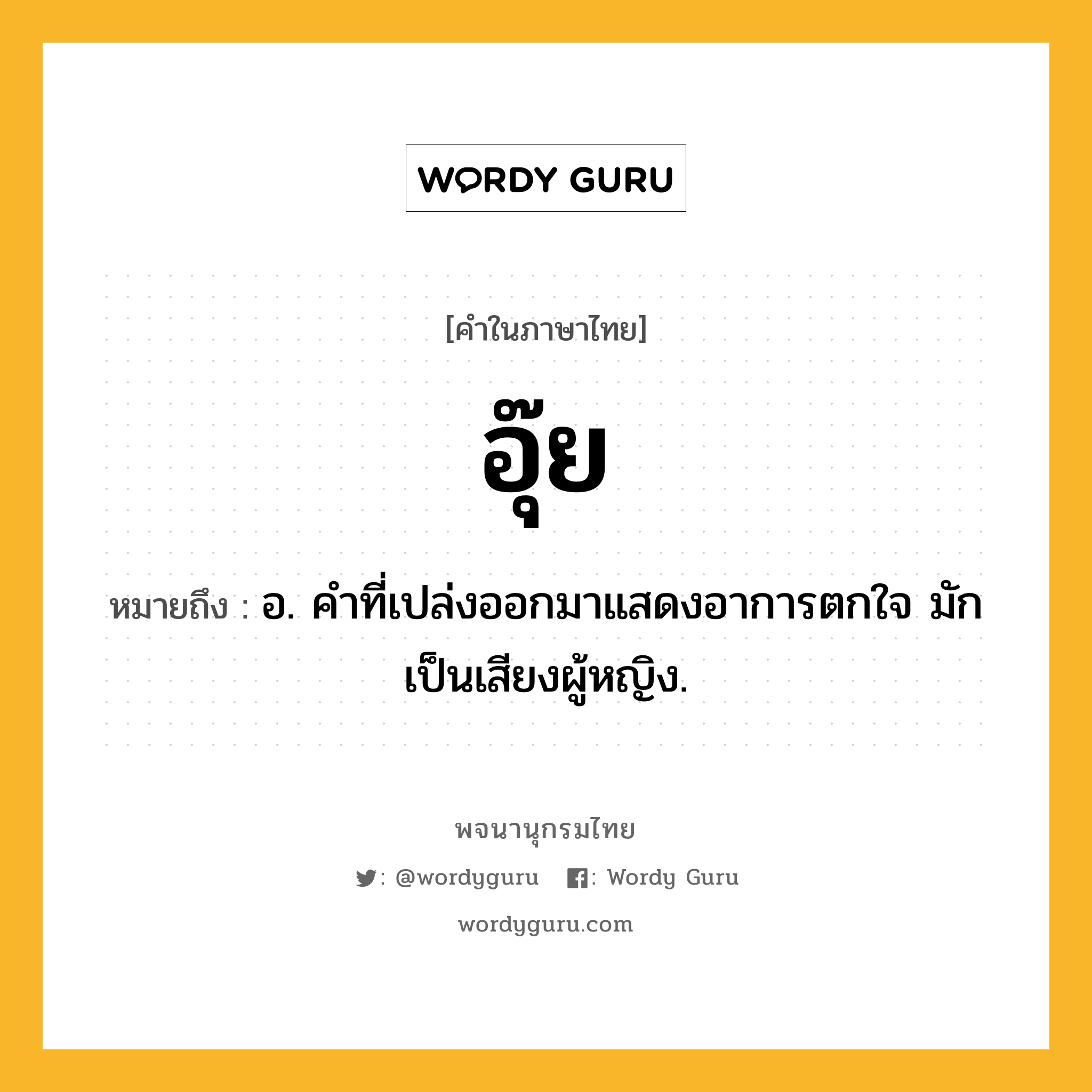 อุ๊ย หมายถึงอะไร?, คำในภาษาไทย อุ๊ย หมายถึง อ. คําที่เปล่งออกมาแสดงอาการตกใจ มักเป็นเสียงผู้หญิง.