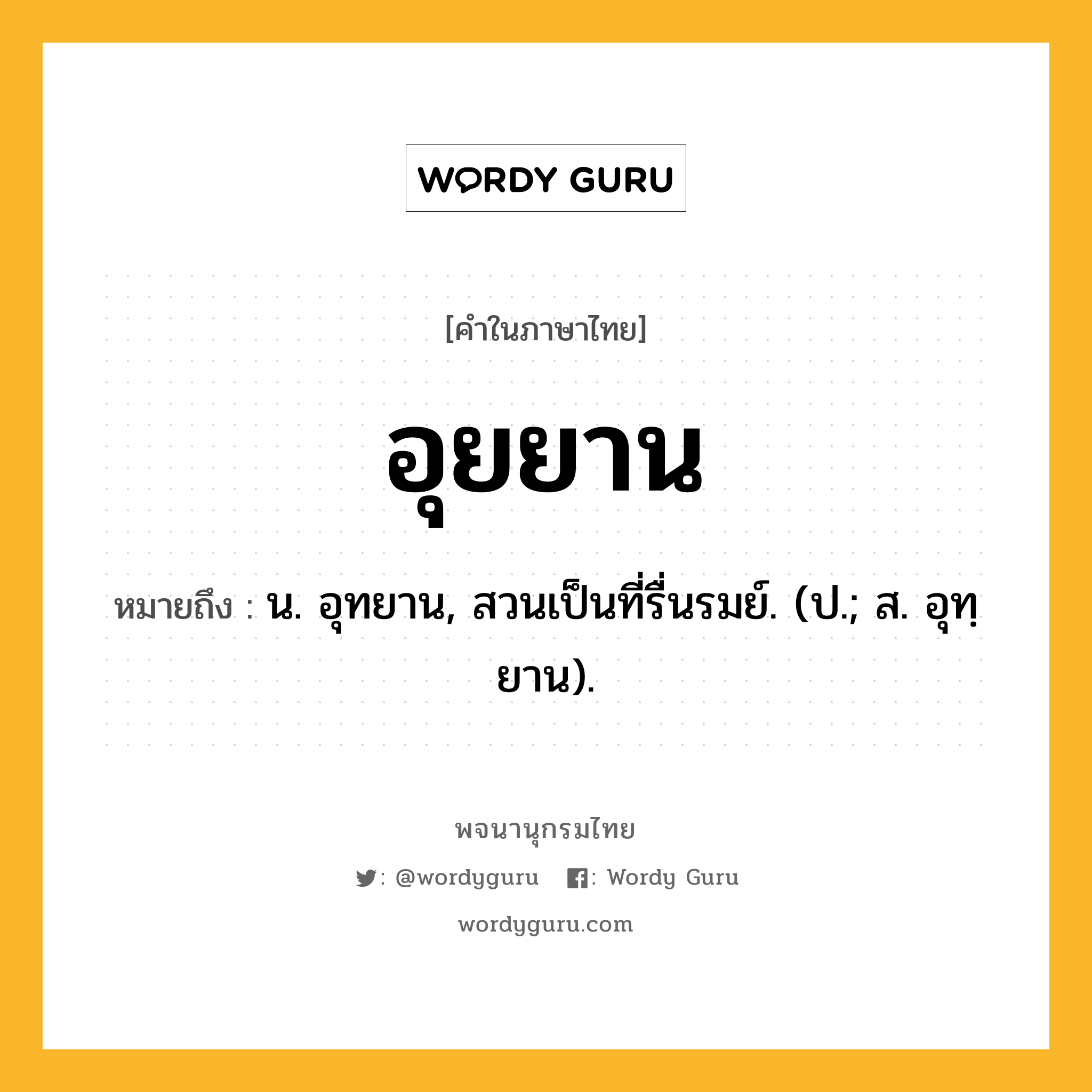 อุยยาน หมายถึงอะไร?, คำในภาษาไทย อุยยาน หมายถึง น. อุทยาน, สวนเป็นที่รื่นรมย์. (ป.; ส. อุทฺยาน).