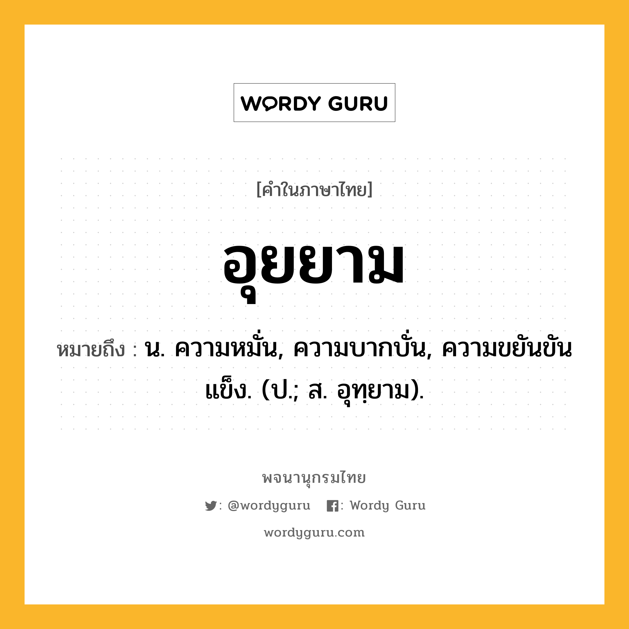 อุยยาม หมายถึงอะไร?, คำในภาษาไทย อุยยาม หมายถึง น. ความหมั่น, ความบากบั่น, ความขยันขันแข็ง. (ป.; ส. อุทฺยาม).