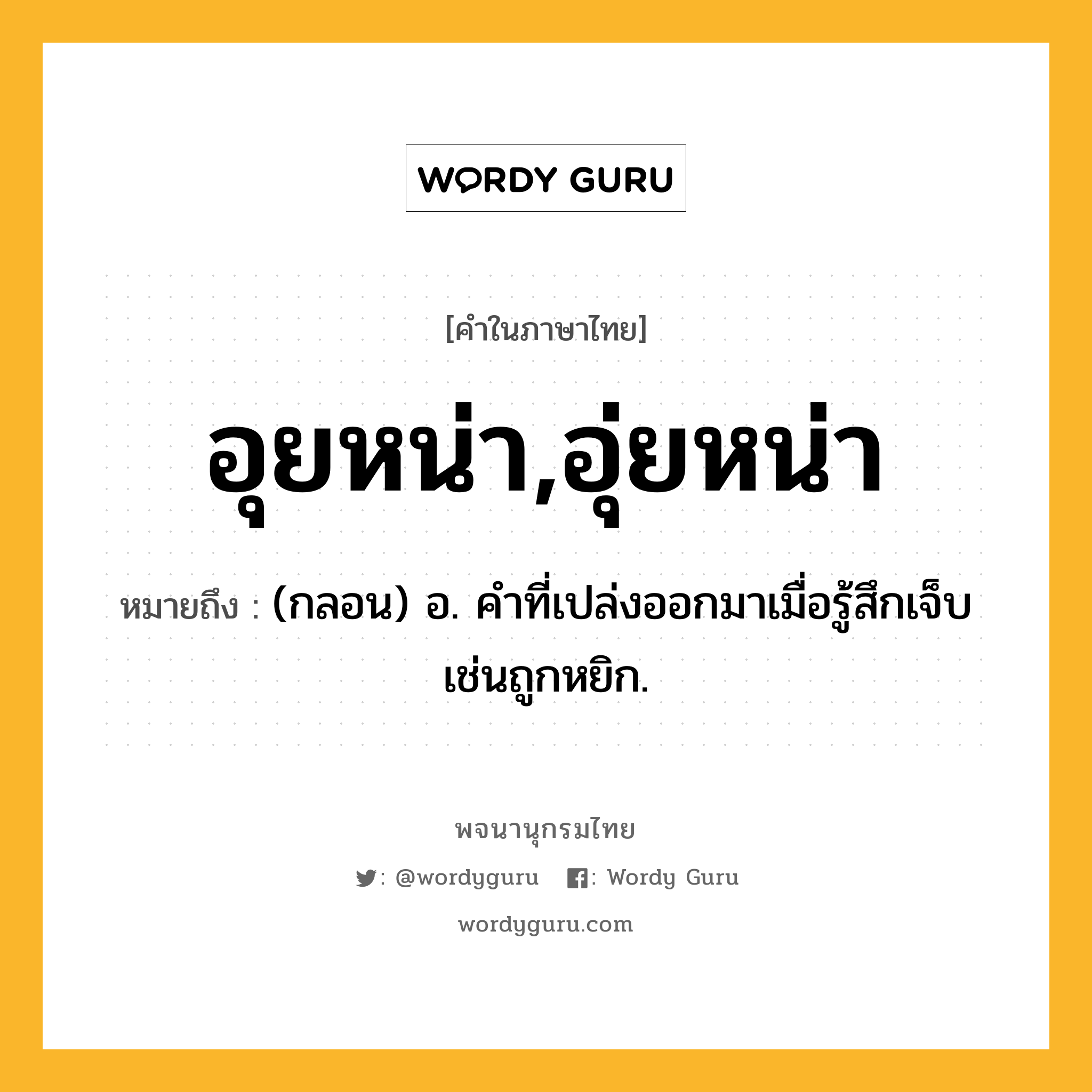 อุยหน่า,อุ่ยหน่า ความหมาย หมายถึงอะไร?, คำในภาษาไทย อุยหน่า,อุ่ยหน่า หมายถึง (กลอน) อ. คําที่เปล่งออกมาเมื่อรู้สึกเจ็บเช่นถูกหยิก.