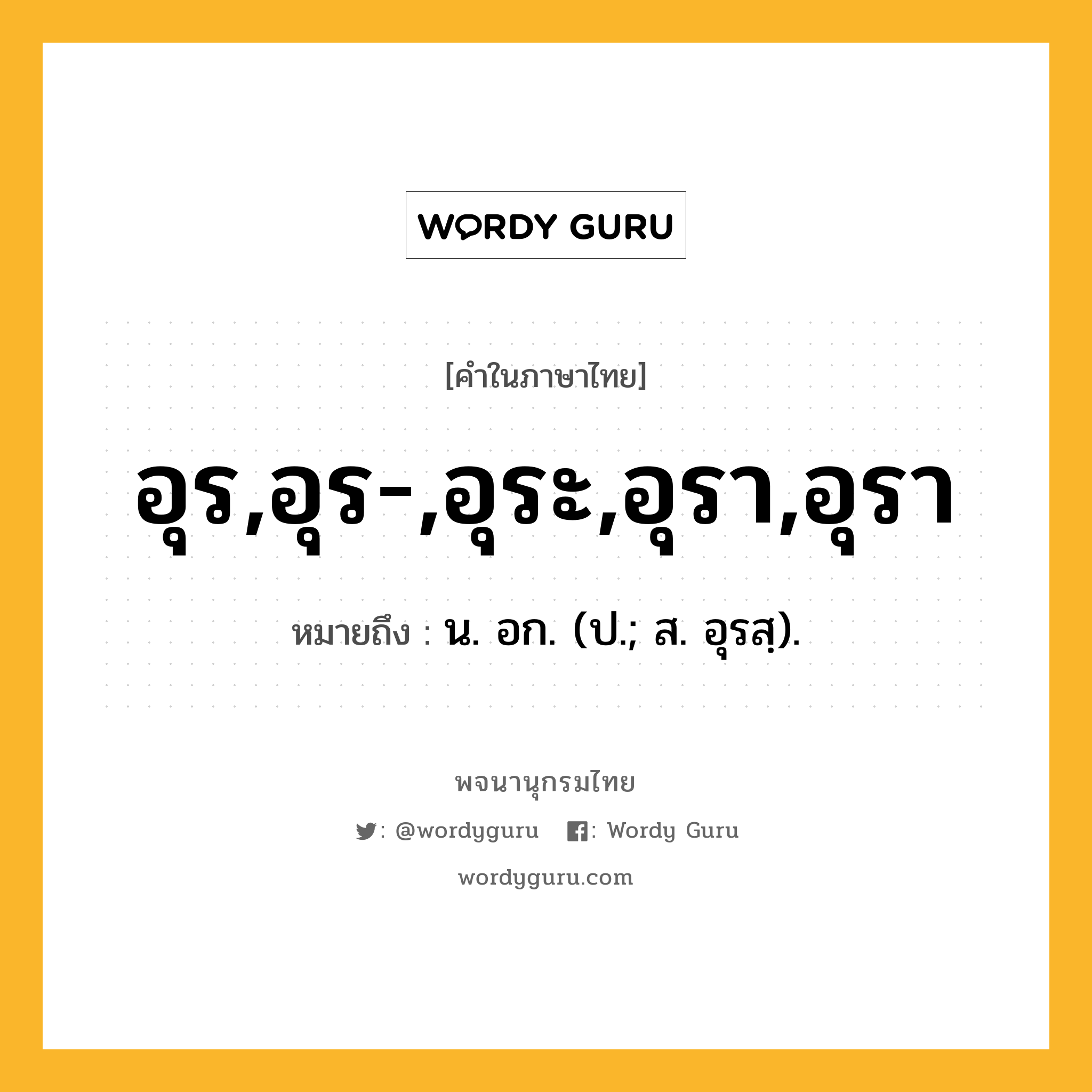 อุร,อุร-,อุระ,อุรา,อุรา หมายถึงอะไร?, คำในภาษาไทย อุร,อุร-,อุระ,อุรา,อุรา หมายถึง น. อก. (ป.; ส. อุรสฺ).