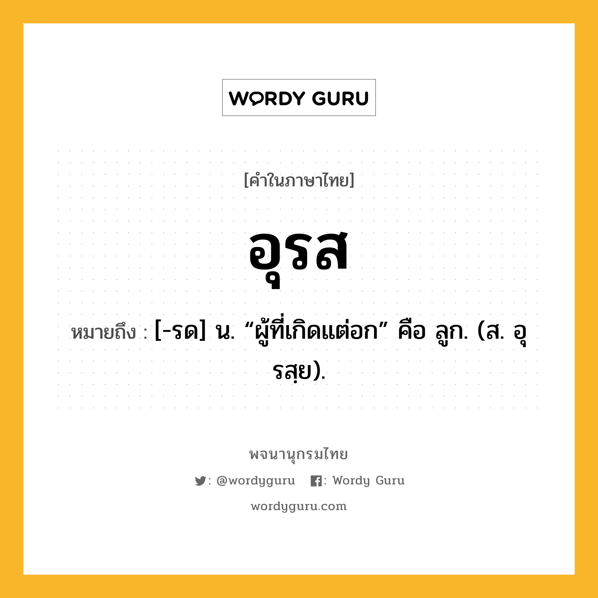 อุรส ความหมาย หมายถึงอะไร?, คำในภาษาไทย อุรส หมายถึง [-รด] น. “ผู้ที่เกิดแต่อก” คือ ลูก. (ส. อุรสฺย).