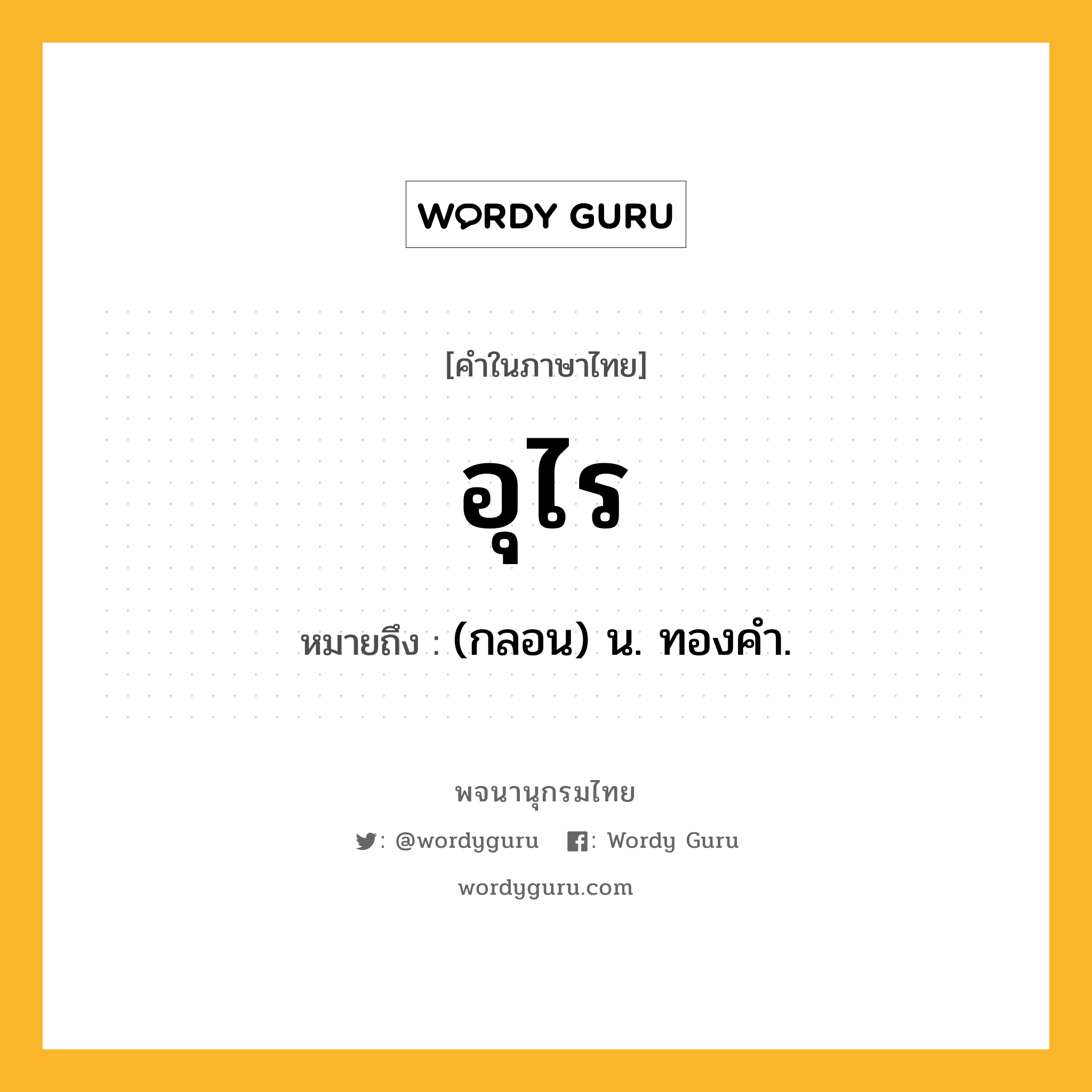 อุไร ความหมาย หมายถึงอะไร?, คำในภาษาไทย อุไร หมายถึง (กลอน) น. ทองคํา.