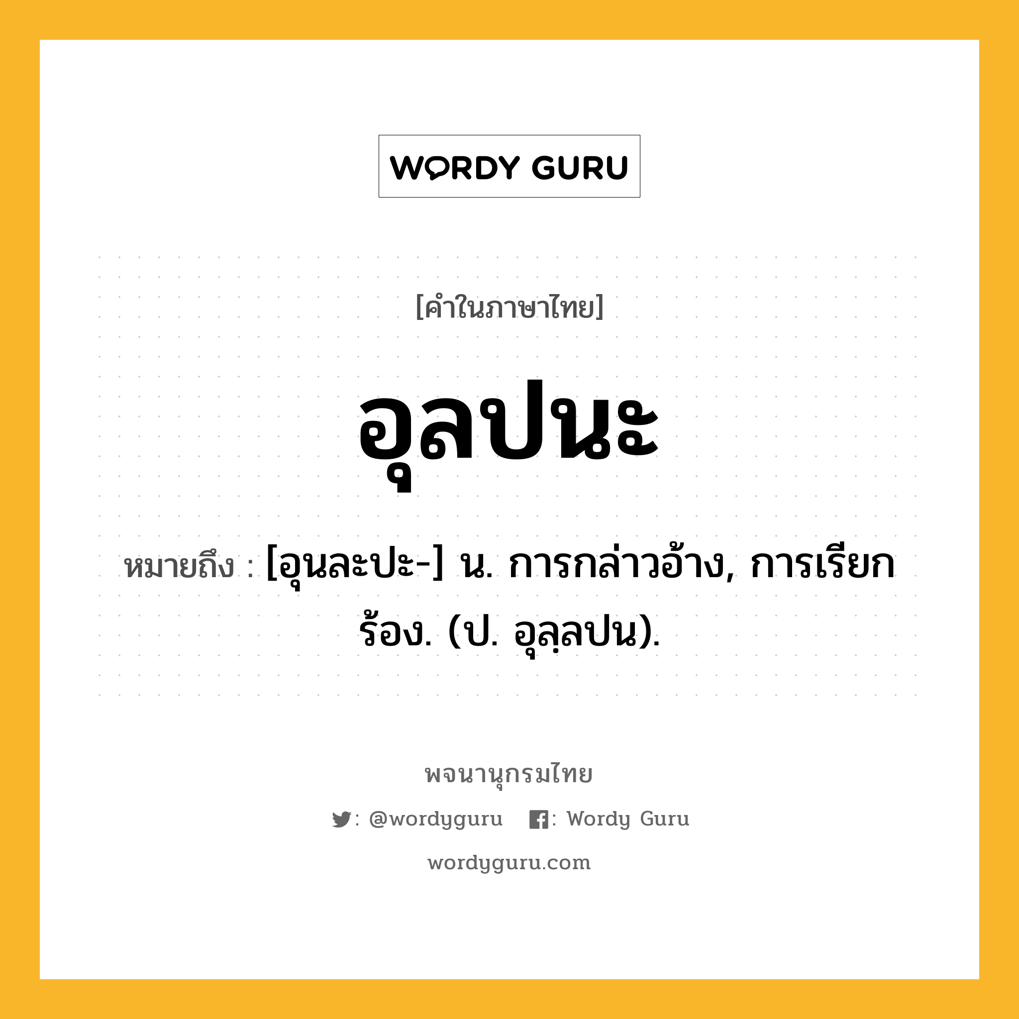 อุลปนะ ความหมาย หมายถึงอะไร?, คำในภาษาไทย อุลปนะ หมายถึง [อุนละปะ-] น. การกล่าวอ้าง, การเรียกร้อง. (ป. อุลฺลปน).