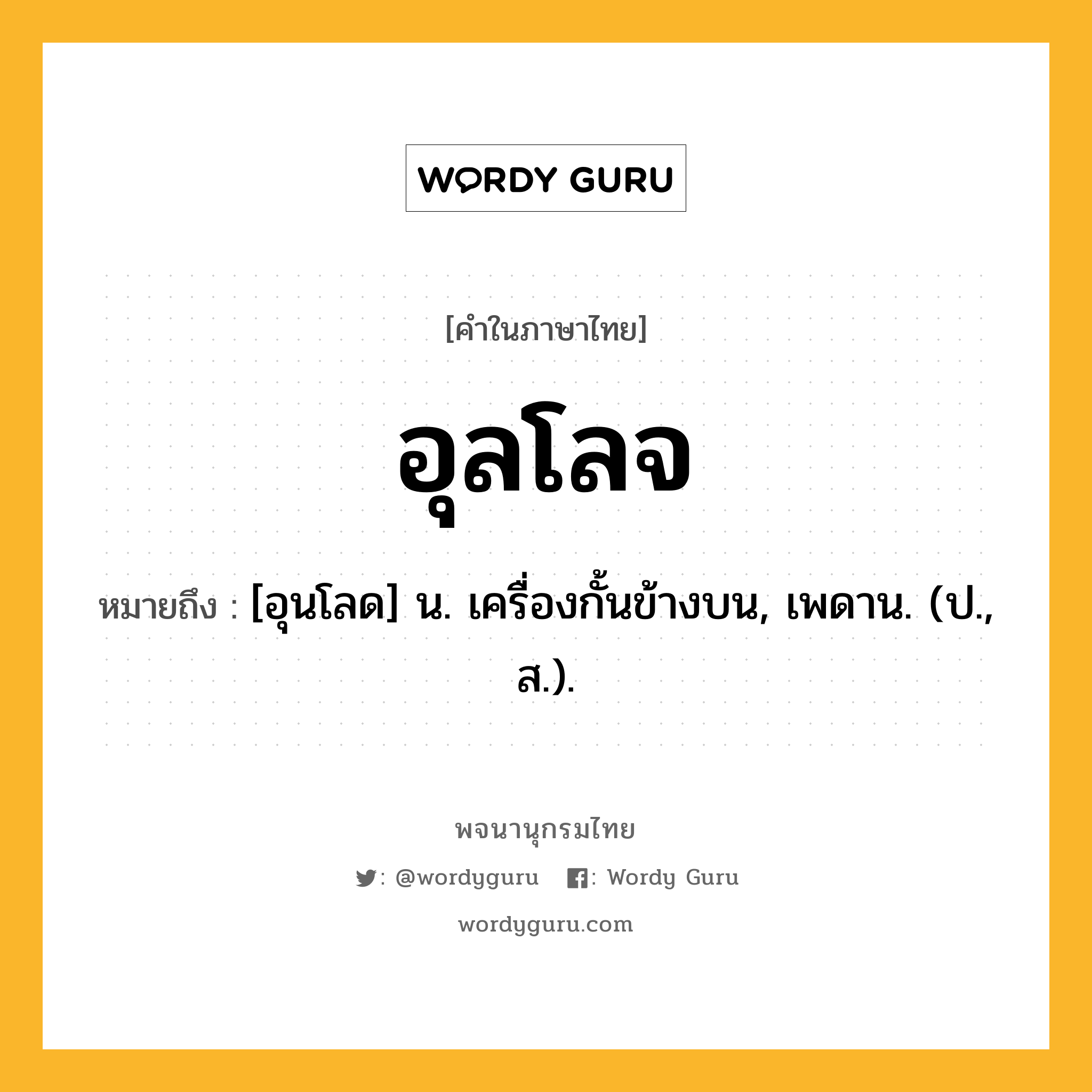 อุลโลจ หมายถึงอะไร?, คำในภาษาไทย อุลโลจ หมายถึง [อุนโลด] น. เครื่องกั้นข้างบน, เพดาน. (ป., ส.).