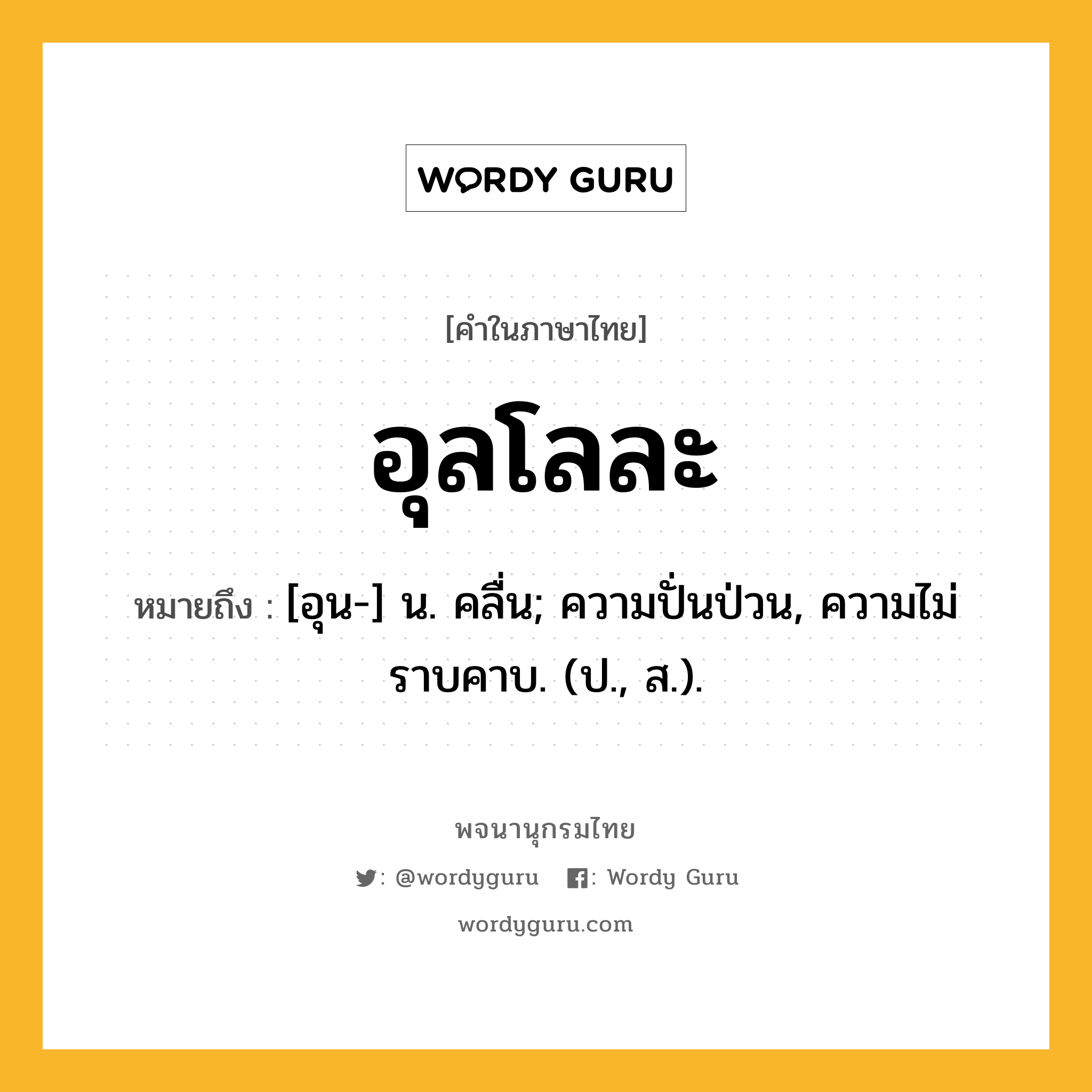 อุลโลละ หมายถึงอะไร?, คำในภาษาไทย อุลโลละ หมายถึง [อุน-] น. คลื่น; ความปั่นป่วน, ความไม่ราบคาบ. (ป., ส.).