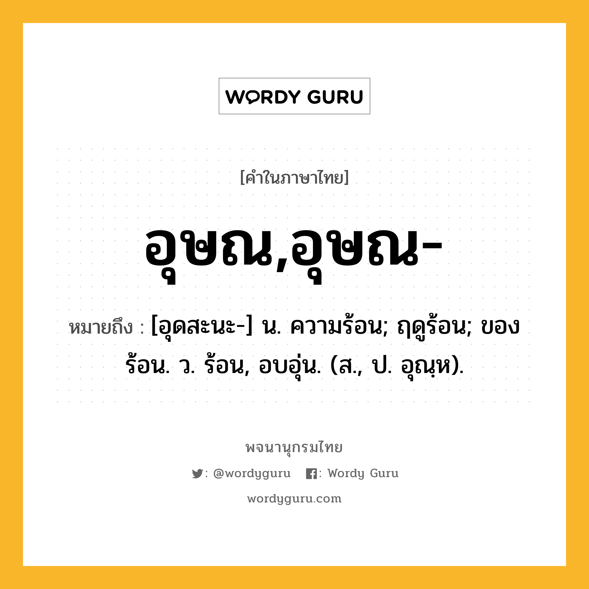 อุษณ,อุษณ- หมายถึงอะไร?, คำในภาษาไทย อุษณ,อุษณ- หมายถึง [อุดสะนะ-] น. ความร้อน; ฤดูร้อน; ของร้อน. ว. ร้อน, อบอุ่น. (ส., ป. อุณฺห).