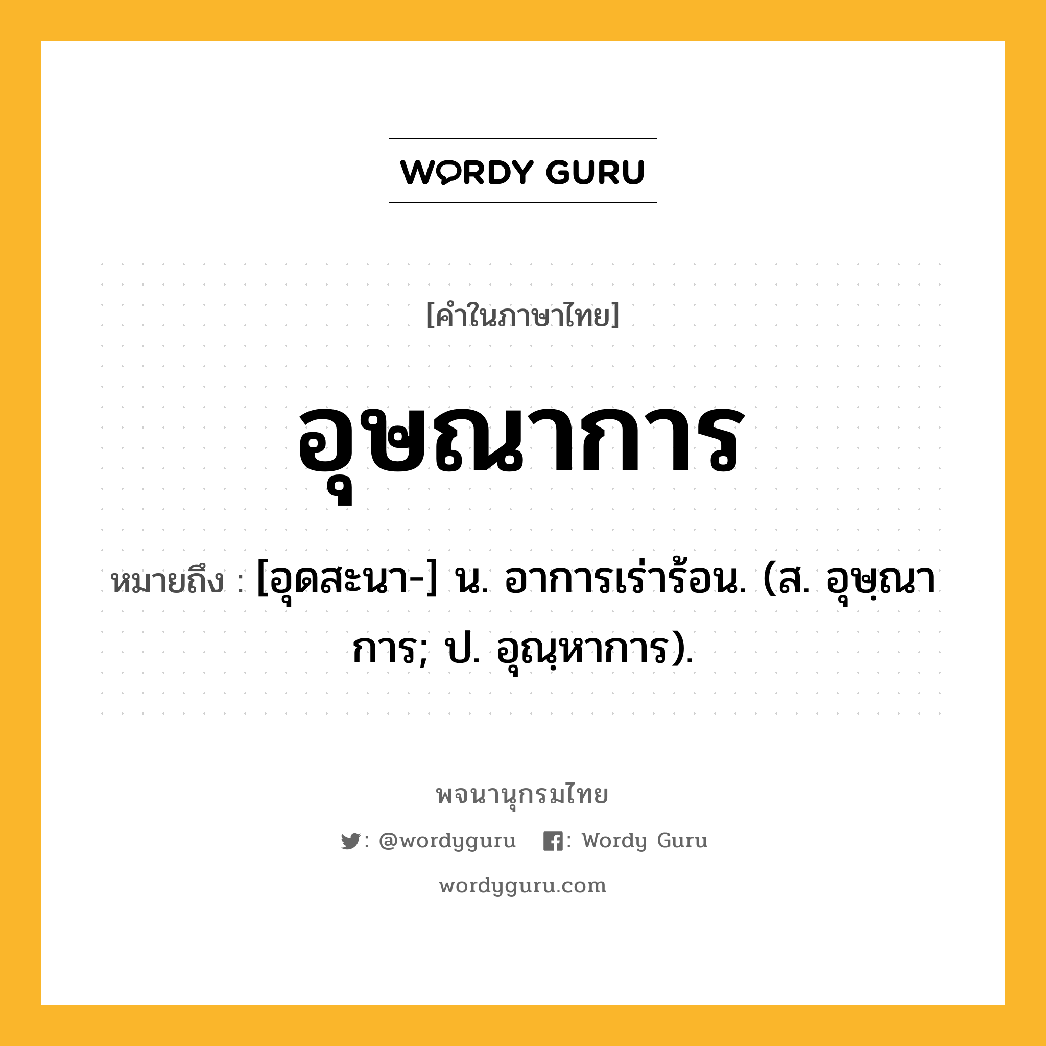 อุษณาการ ความหมาย หมายถึงอะไร?, คำในภาษาไทย อุษณาการ หมายถึง [อุดสะนา-] น. อาการเร่าร้อน. (ส. อุษฺณาการ; ป. อุณฺหาการ).