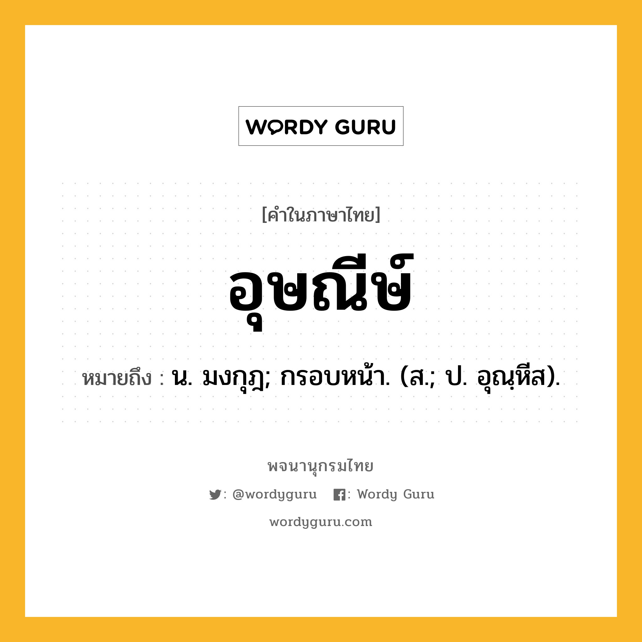 อุษณีษ์ หมายถึงอะไร?, คำในภาษาไทย อุษณีษ์ หมายถึง น. มงกุฎ; กรอบหน้า. (ส.; ป. อุณฺหีส).