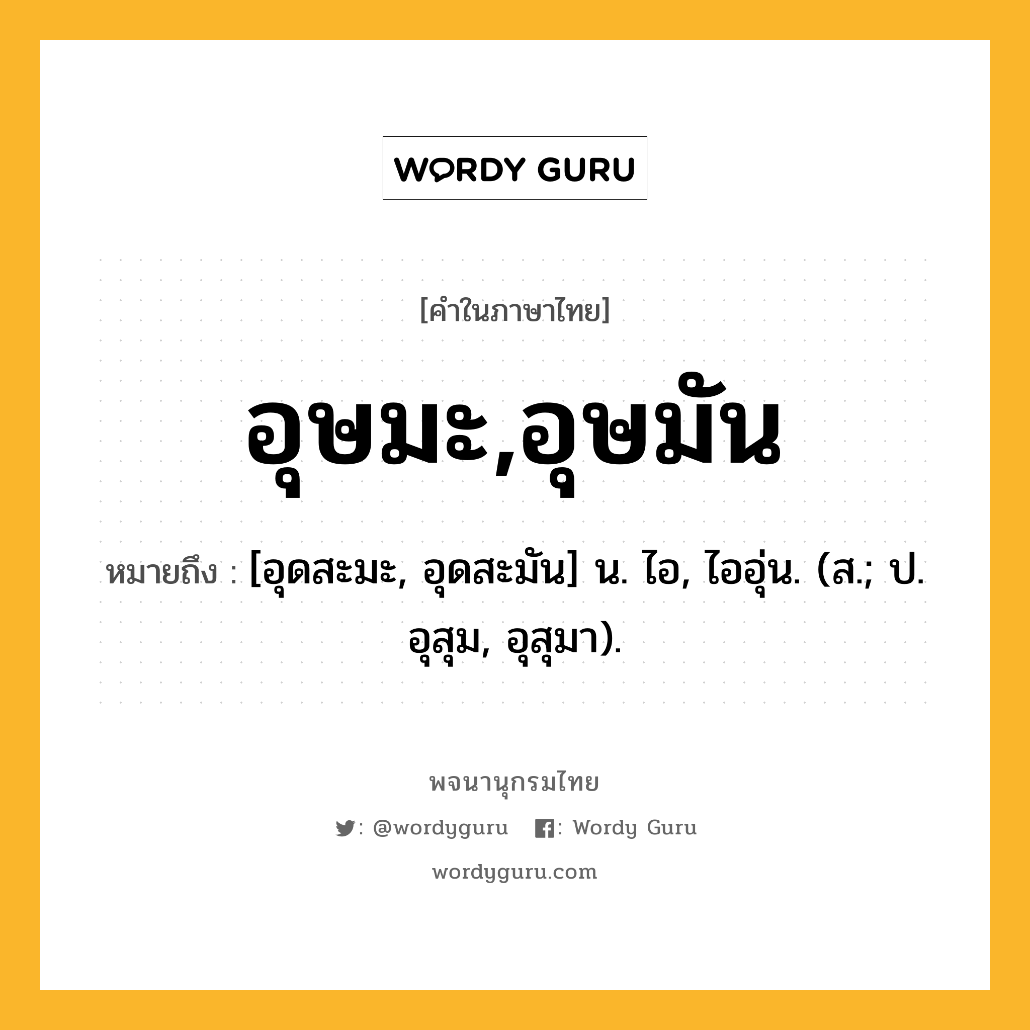 อุษมะ,อุษมัน หมายถึงอะไร?, คำในภาษาไทย อุษมะ,อุษมัน หมายถึง [อุดสะมะ, อุดสะมัน] น. ไอ, ไออุ่น. (ส.; ป. อุสุม, อุสุมา).