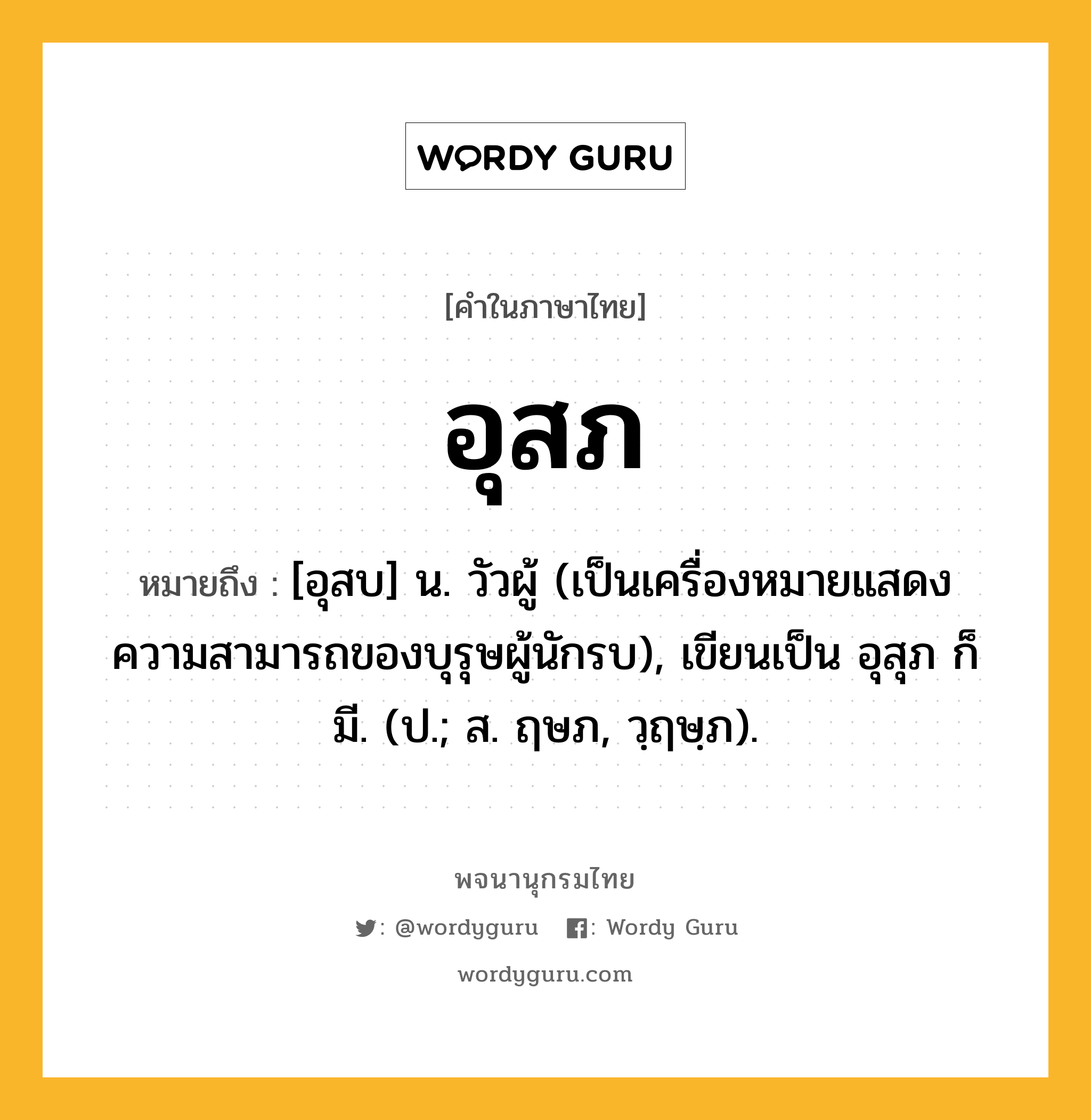 อุสภ หมายถึงอะไร?, คำในภาษาไทย อุสภ หมายถึง [อุสบ] น. วัวผู้ (เป็นเครื่องหมายแสดงความสามารถของบุรุษผู้นักรบ), เขียนเป็น อุสุภ ก็มี. (ป.; ส. ฤษภ, วฺฤษฺภ).