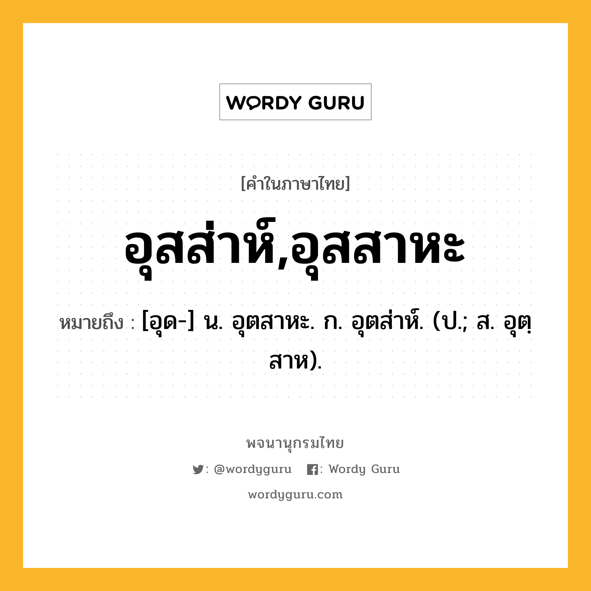 อุสส่าห์,อุสสาหะ หมายถึงอะไร?, คำในภาษาไทย อุสส่าห์,อุสสาหะ หมายถึง [อุด-] น. อุตสาหะ. ก. อุตส่าห์. (ป.; ส. อุตฺสาห).