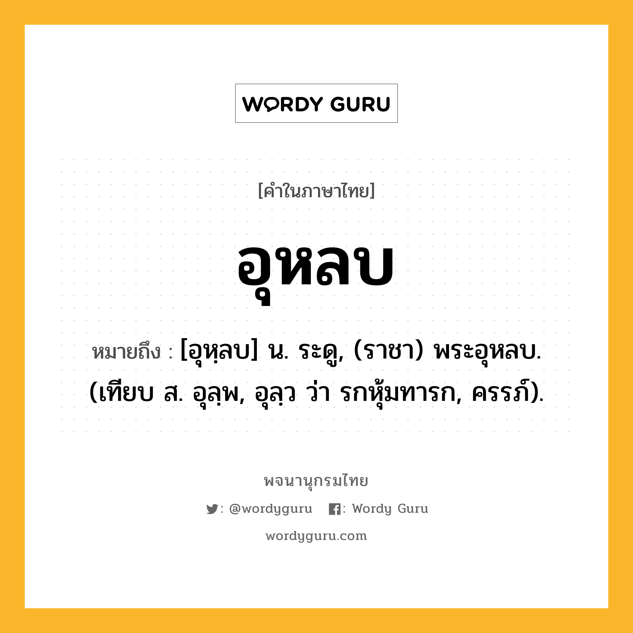 อุหลบ หมายถึงอะไร?, คำในภาษาไทย อุหลบ หมายถึง [อุหฺลบ] น. ระดู, (ราชา) พระอุหลบ. (เทียบ ส. อุลฺพ, อุลฺว ว่า รกหุ้มทารก, ครรภ์).