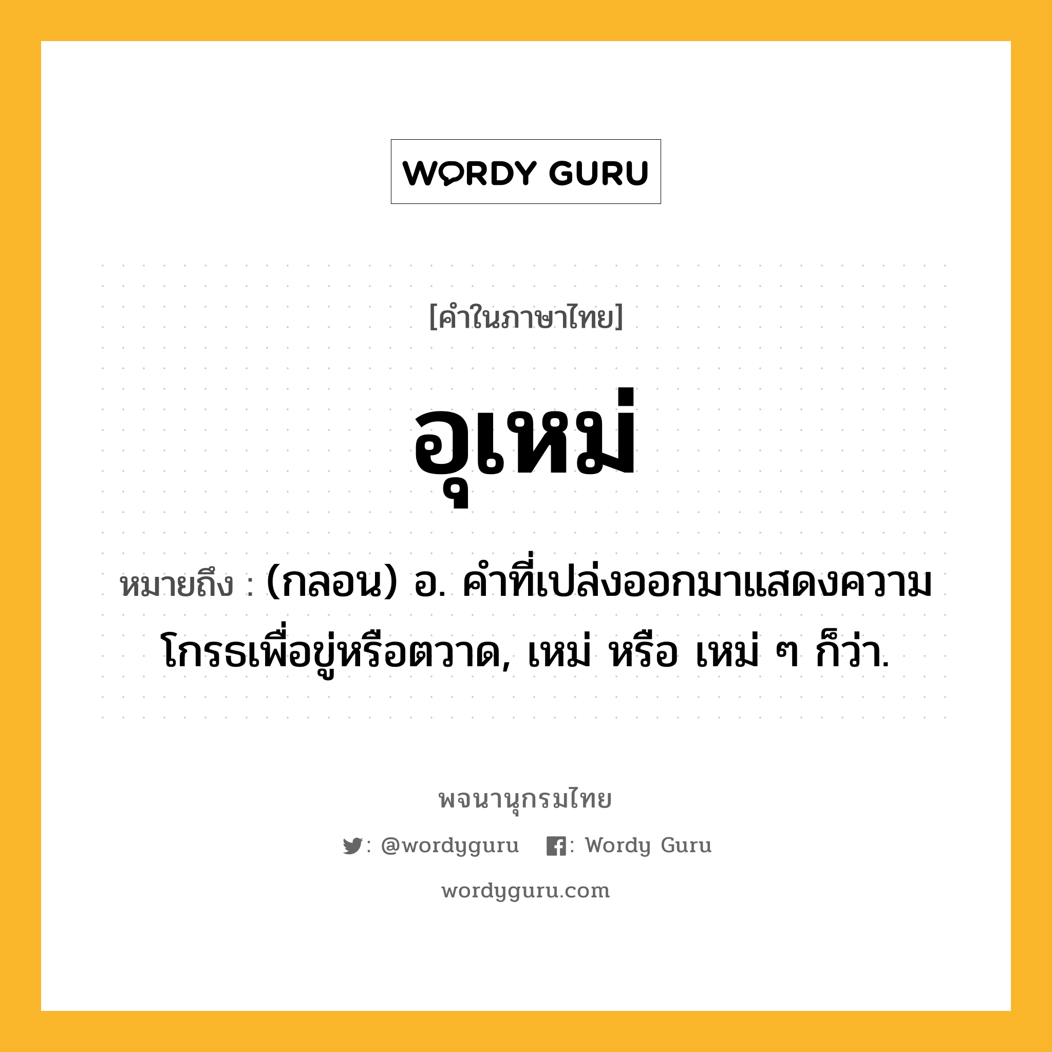 อุเหม่ ความหมาย หมายถึงอะไร?, คำในภาษาไทย อุเหม่ หมายถึง (กลอน) อ. คําที่เปล่งออกมาแสดงความโกรธเพื่อขู่หรือตวาด, เหม่ หรือ เหม่ ๆ ก็ว่า.