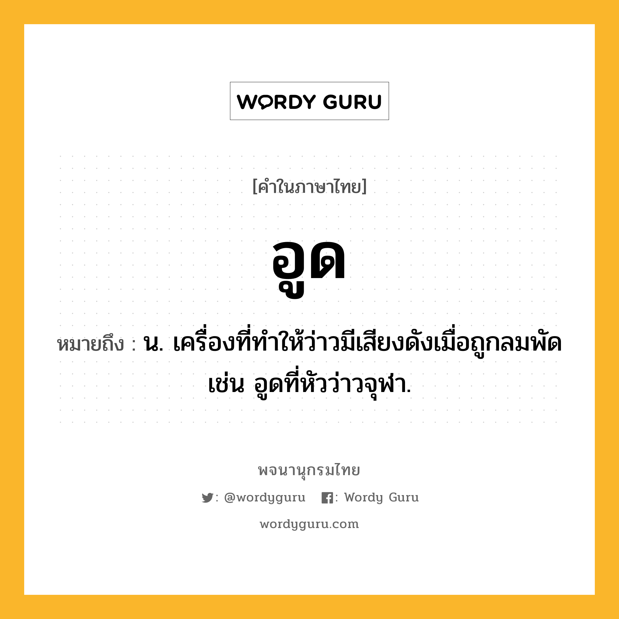 อูด หมายถึงอะไร?, คำในภาษาไทย อูด หมายถึง น. เครื่องที่ทําให้ว่าวมีเสียงดังเมื่อถูกลมพัด เช่น อูดที่หัวว่าวจุฬา.