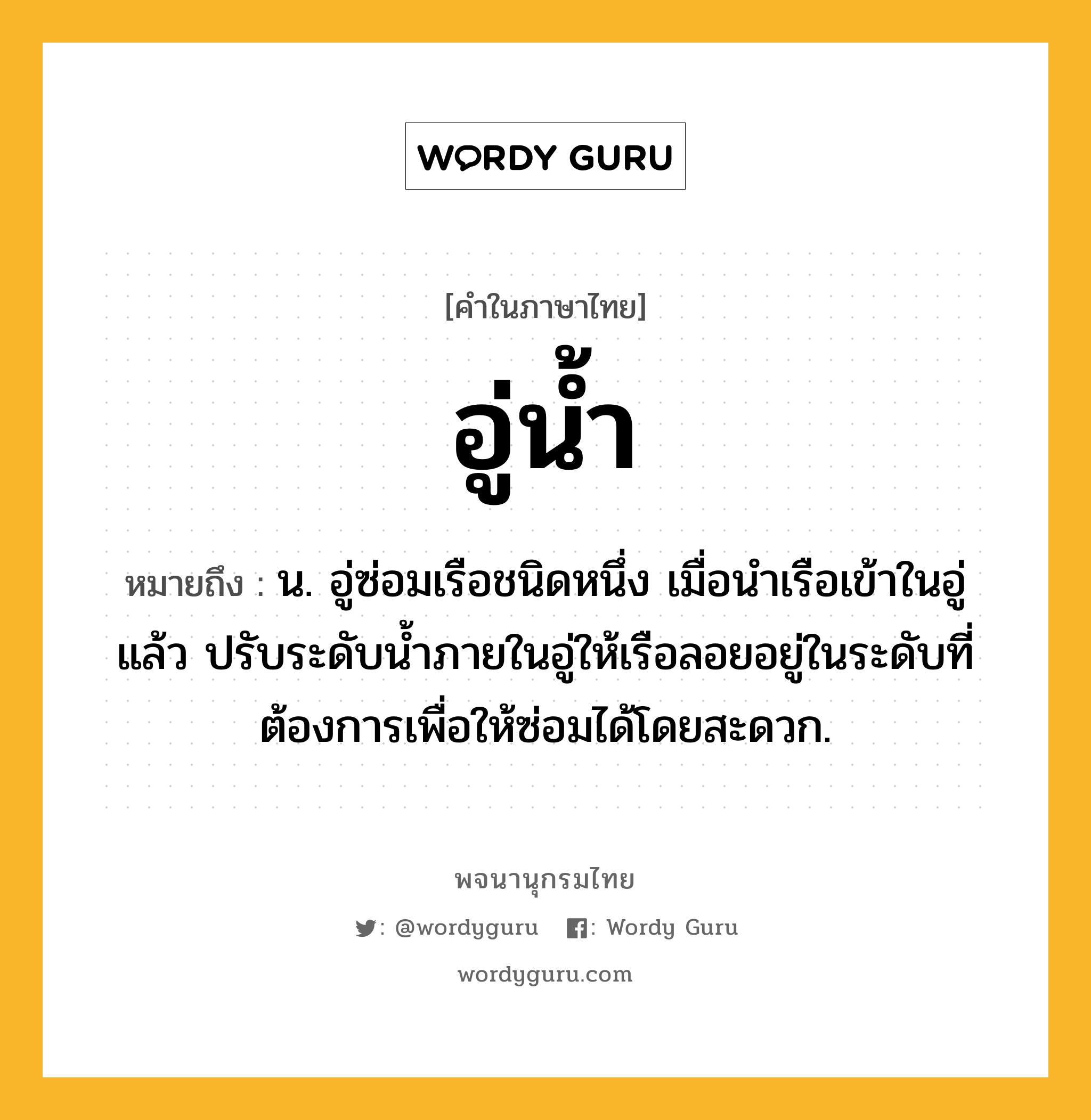 อู่น้ำ หมายถึงอะไร?, คำในภาษาไทย อู่น้ำ หมายถึง น. อู่ซ่อมเรือชนิดหนึ่ง เมื่อนําเรือเข้าในอู่แล้ว ปรับระดับนํ้าภายในอู่ให้เรือลอยอยู่ในระดับที่ต้องการเพื่อให้ซ่อมได้โดยสะดวก.