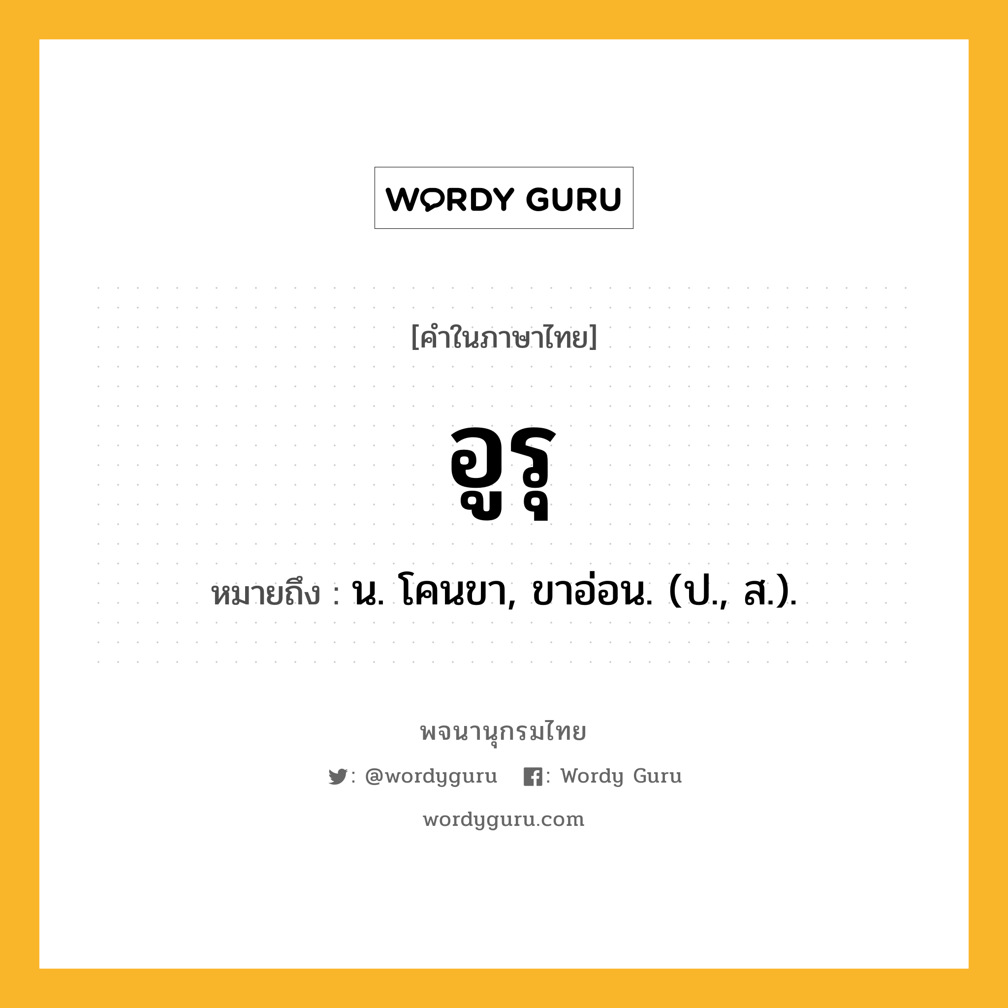 อูรุ ความหมาย หมายถึงอะไร?, คำในภาษาไทย อูรุ หมายถึง น. โคนขา, ขาอ่อน. (ป., ส.).