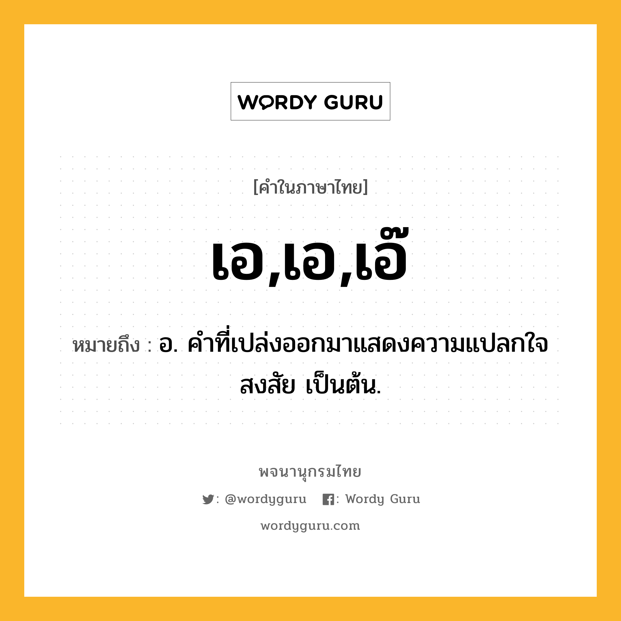 เอ,เอ,เอ๊ หมายถึงอะไร?, คำในภาษาไทย เอ,เอ,เอ๊ หมายถึง อ. คําที่เปล่งออกมาแสดงความแปลกใจ สงสัย เป็นต้น.