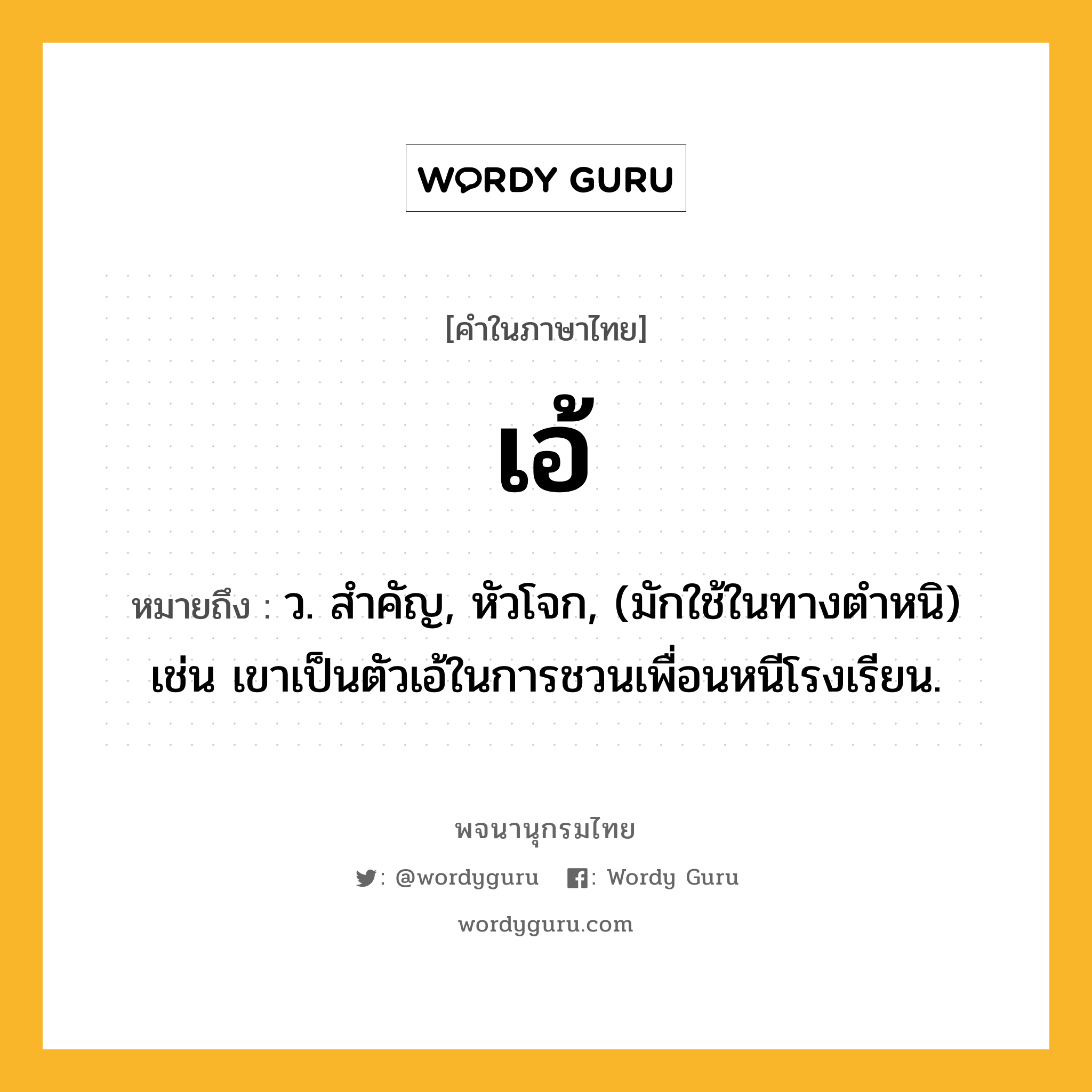 เอ้ หมายถึงอะไร?, คำในภาษาไทย เอ้ หมายถึง ว. สําคัญ, หัวโจก, (มักใช้ในทางตำหนิ) เช่น เขาเป็นตัวเอ้ในการชวนเพื่อนหนีโรงเรียน.