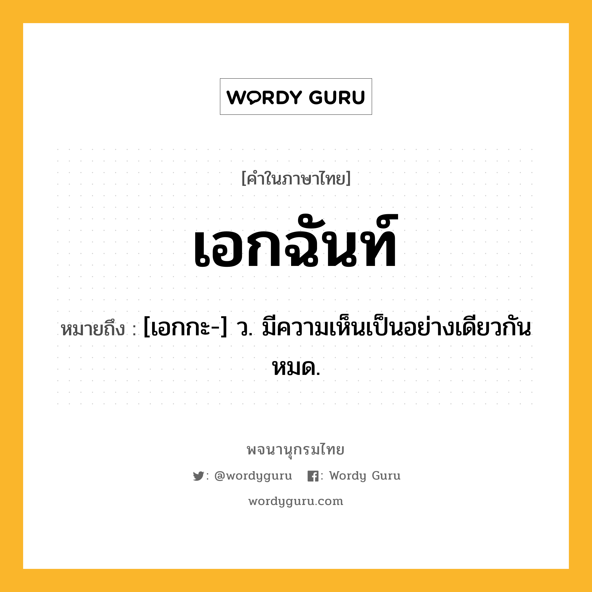 เอกฉันท์ หมายถึงอะไร?, คำในภาษาไทย เอกฉันท์ หมายถึง [เอกกะ-] ว. มีความเห็นเป็นอย่างเดียวกันหมด.