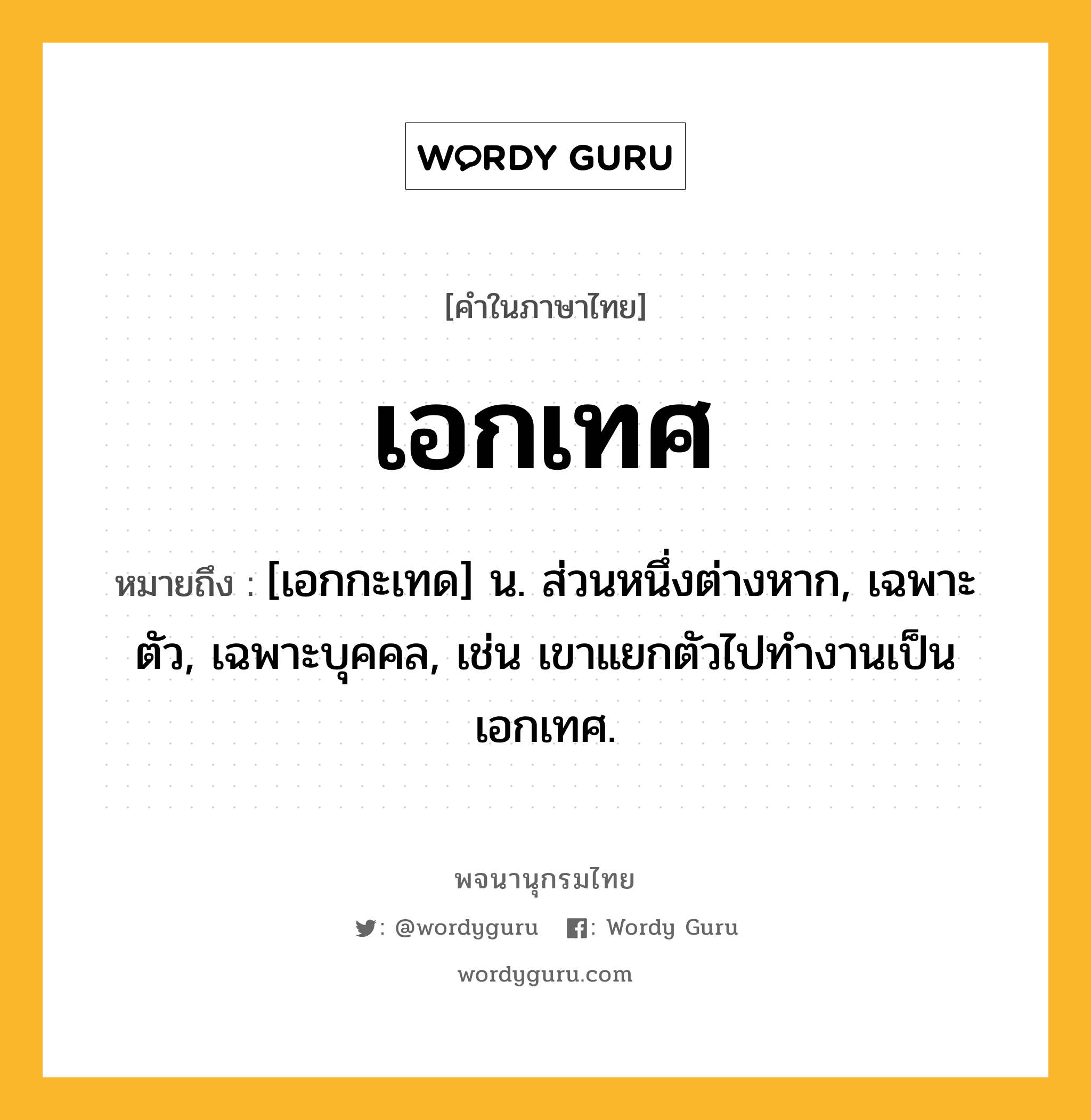 เอกเทศ หมายถึงอะไร?, คำในภาษาไทย เอกเทศ หมายถึง [เอกกะเทด] น. ส่วนหนึ่งต่างหาก, เฉพาะตัว, เฉพาะบุคคล, เช่น เขาแยกตัวไปทำงานเป็นเอกเทศ.