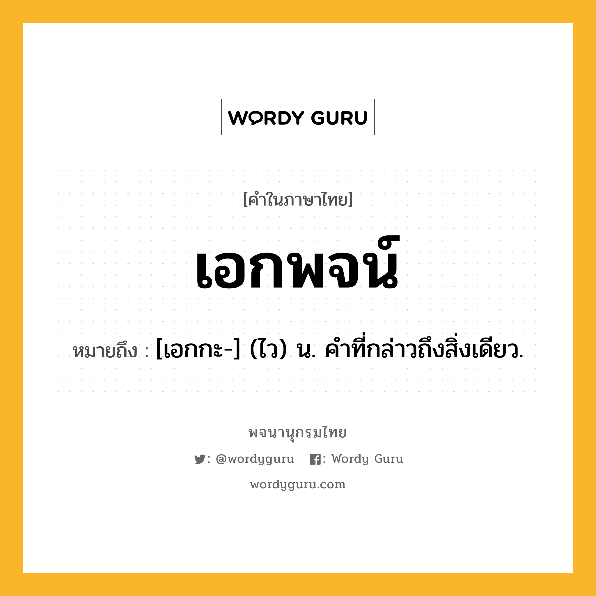 เอกพจน์ หมายถึงอะไร?, คำในภาษาไทย เอกพจน์ หมายถึง [เอกกะ-] (ไว) น. คําที่กล่าวถึงสิ่งเดียว.