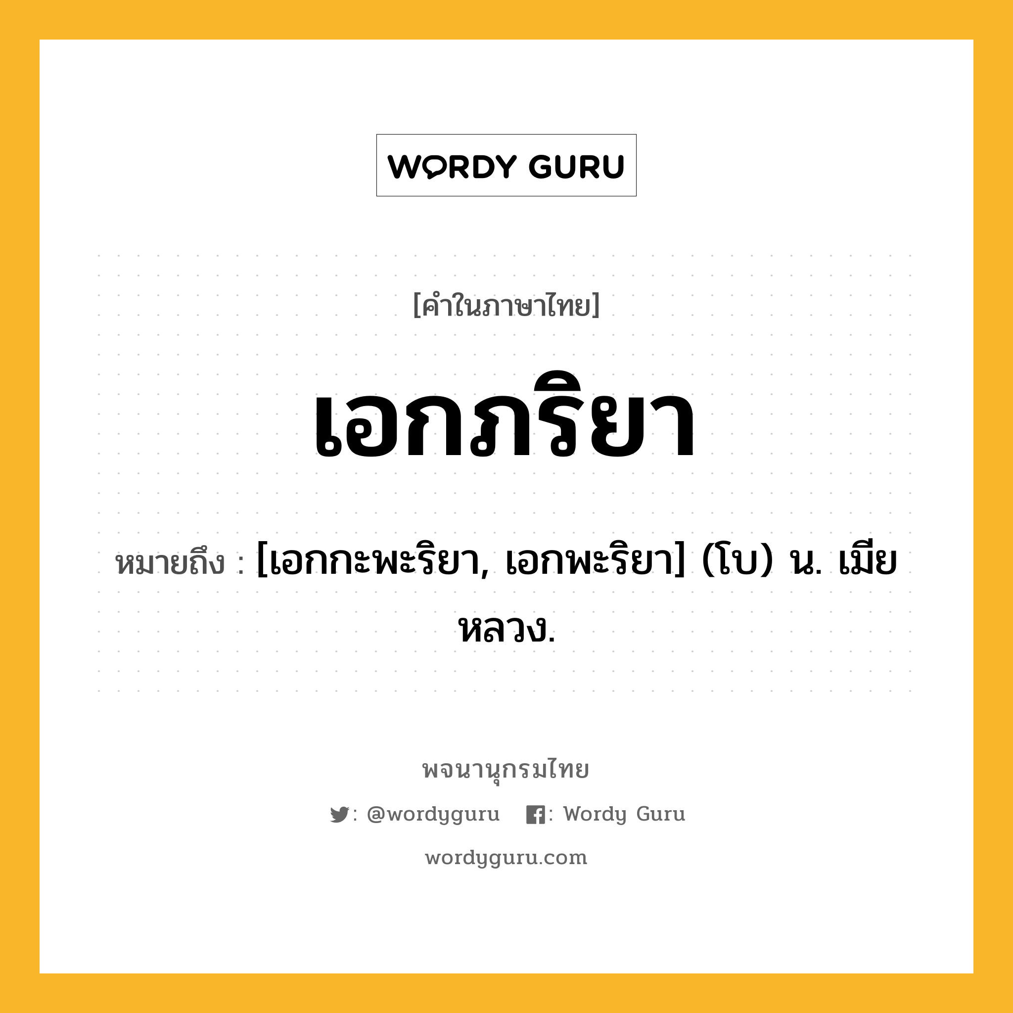 เอกภริยา หมายถึงอะไร?, คำในภาษาไทย เอกภริยา หมายถึง [เอกกะพะริยา, เอกพะริยา] (โบ) น. เมียหลวง.