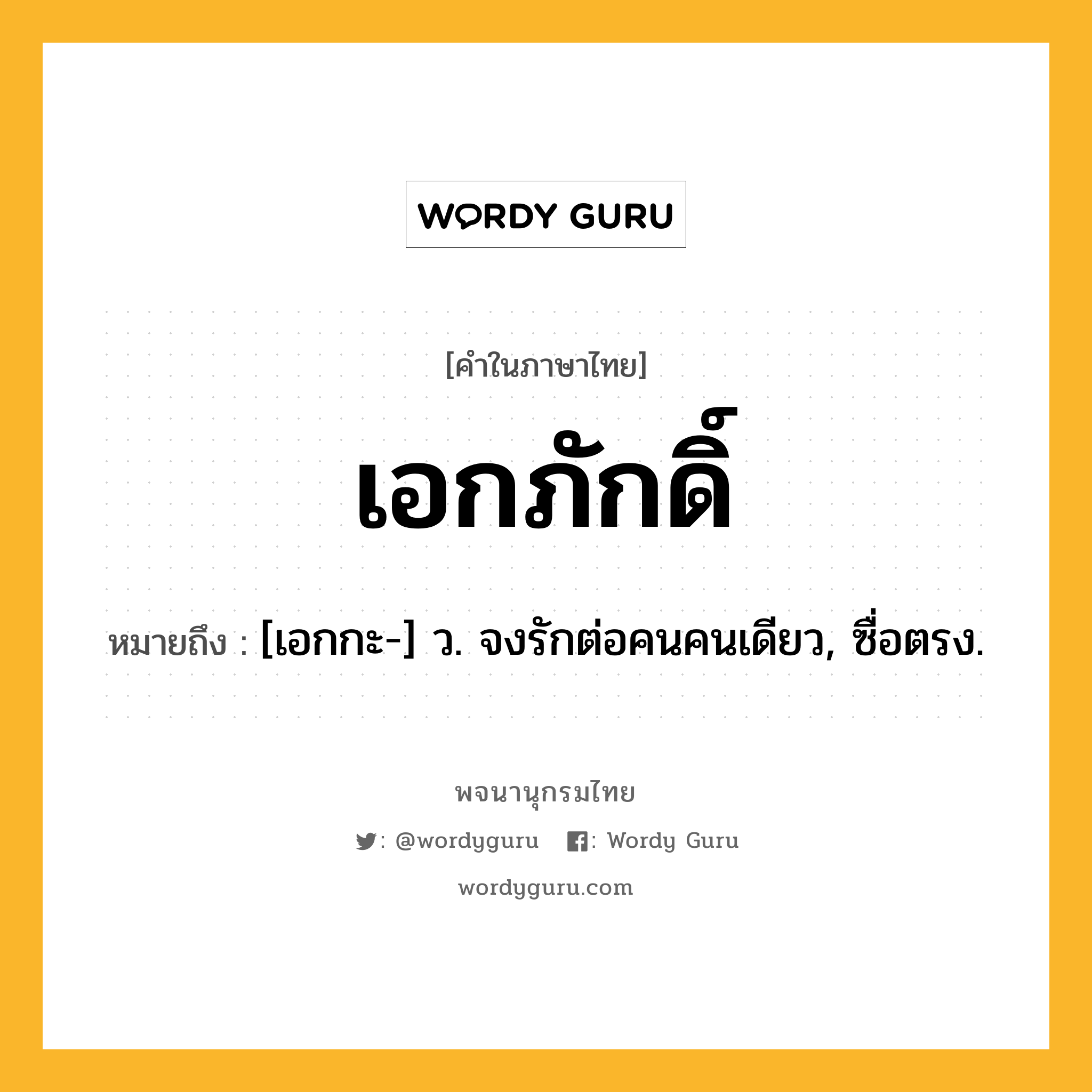 เอกภักดิ์ หมายถึงอะไร?, คำในภาษาไทย เอกภักดิ์ หมายถึง [เอกกะ-] ว. จงรักต่อคนคนเดียว, ซื่อตรง.