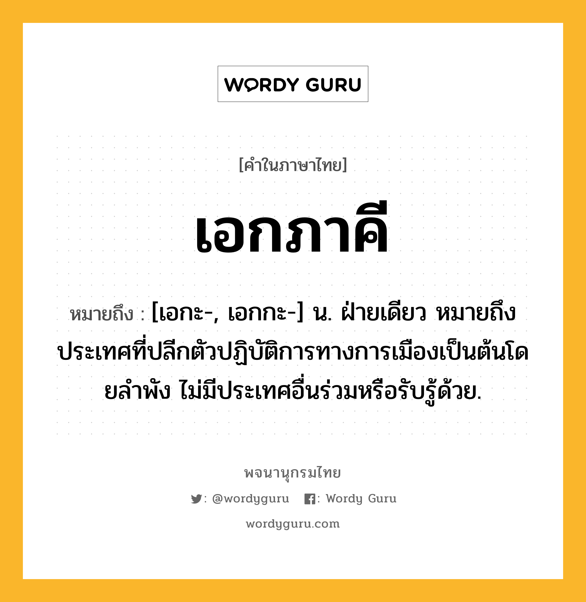 เอกภาคี หมายถึงอะไร?, คำในภาษาไทย เอกภาคี หมายถึง [เอกะ-, เอกกะ-] น. ฝ่ายเดียว หมายถึง ประเทศที่ปลีกตัวปฏิบัติการทางการเมืองเป็นต้นโดยลําพัง ไม่มีประเทศอื่นร่วมหรือรับรู้ด้วย.