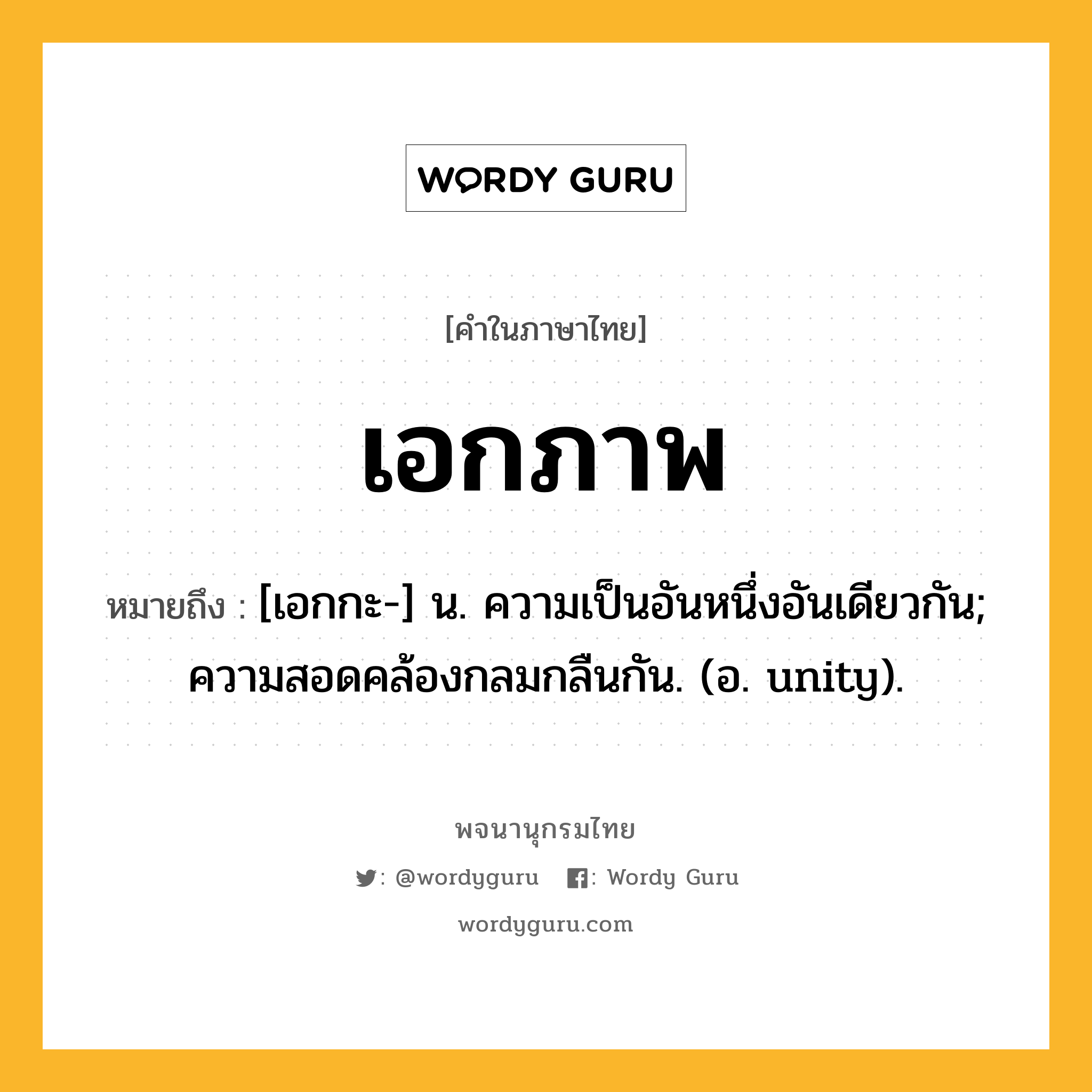 เอกภาพ หมายถึงอะไร?, คำในภาษาไทย เอกภาพ หมายถึง [เอกกะ-] น. ความเป็นอันหนึ่งอันเดียวกัน; ความสอดคล้องกลมกลืนกัน. (อ. unity).